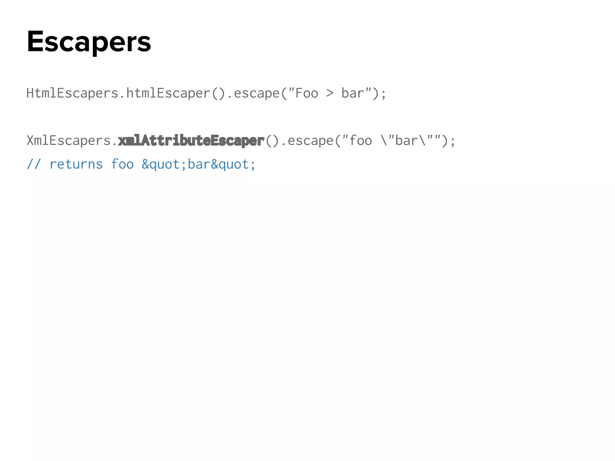 HtmlEscapers.htmlEscaper().escape("Foo > bar");
XmlEscapers.xmlAttributeEscaper().escape("foo "bar"");
// returns foo &quot;bar&quot;
Escapers
 