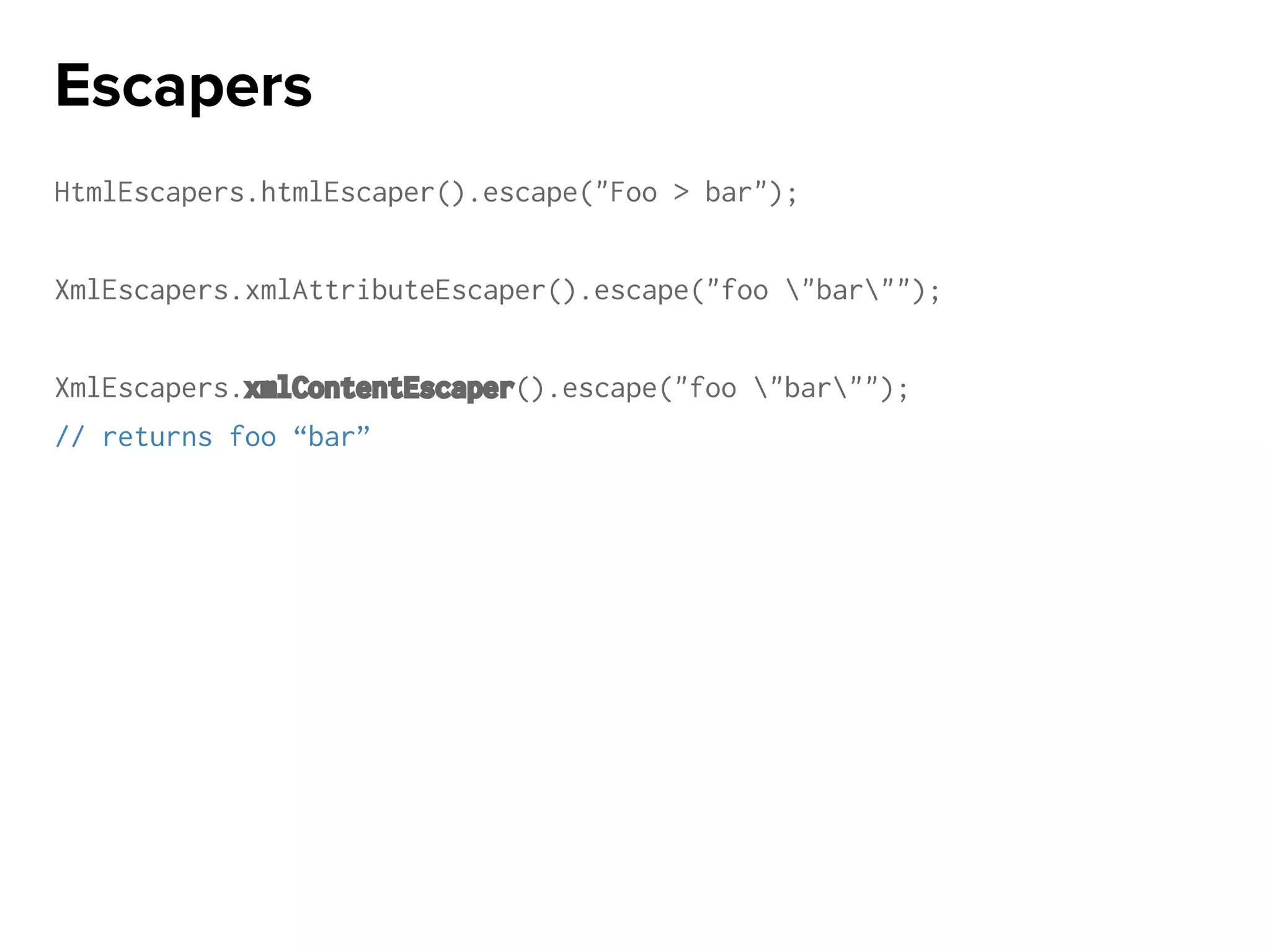 HtmlEscapers.htmlEscaper().escape("Foo > bar");
XmlEscapers.xmlAttributeEscaper().escape("foo "bar"");
XmlEscapers.xmlContentEscaper().escape("foo "bar"");
// returns foo “bar”
Escapers
 