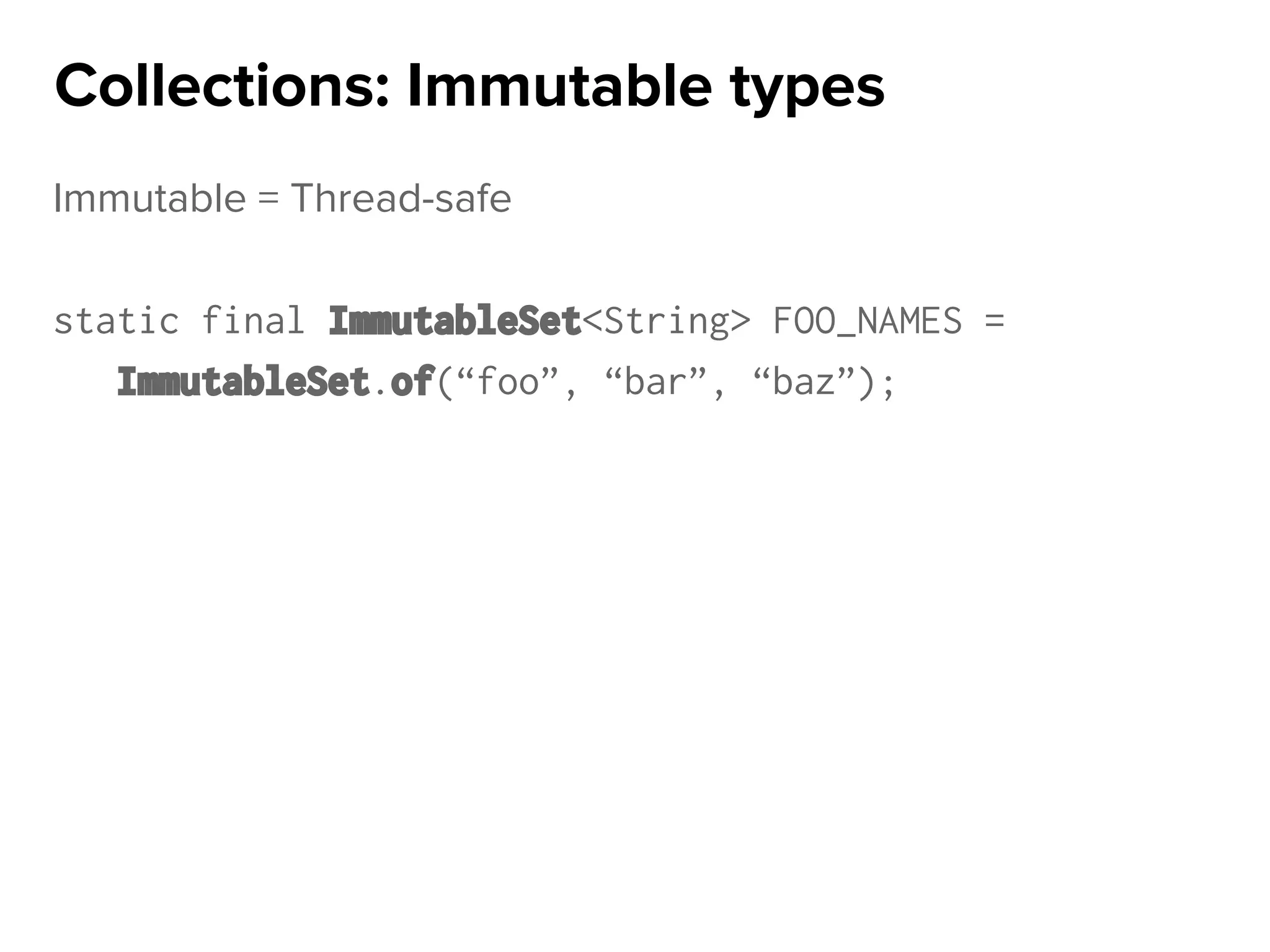 Immutable = Thread-safe
static final ImmutableSet<String> FOO_NAMES =
ImmutableSet.of(“foo”, “bar”, “baz”);
Collections: Immutable types
 