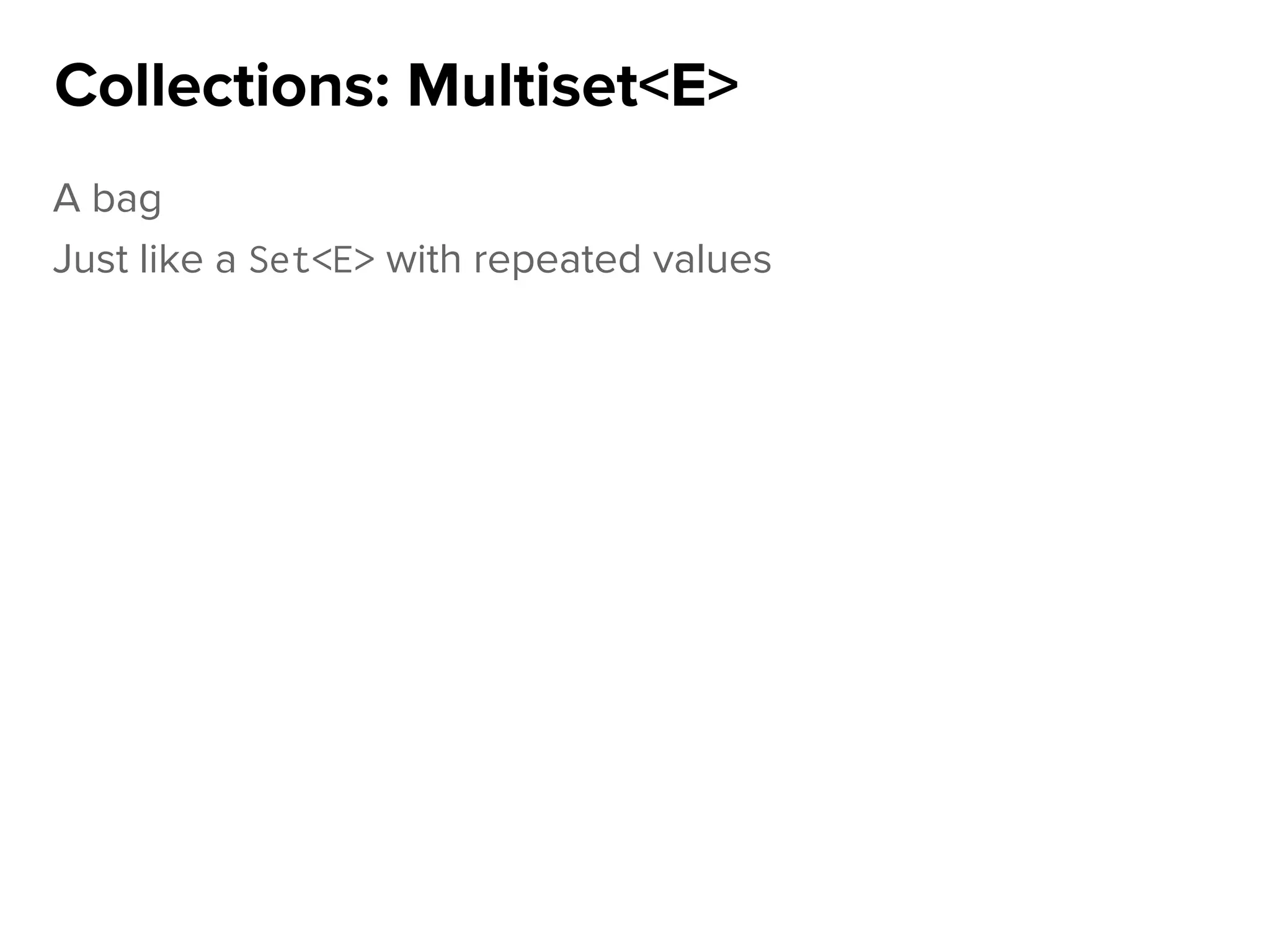 A bag
Just like a Set<E> with repeated values
Collections: Multiset<E>
 