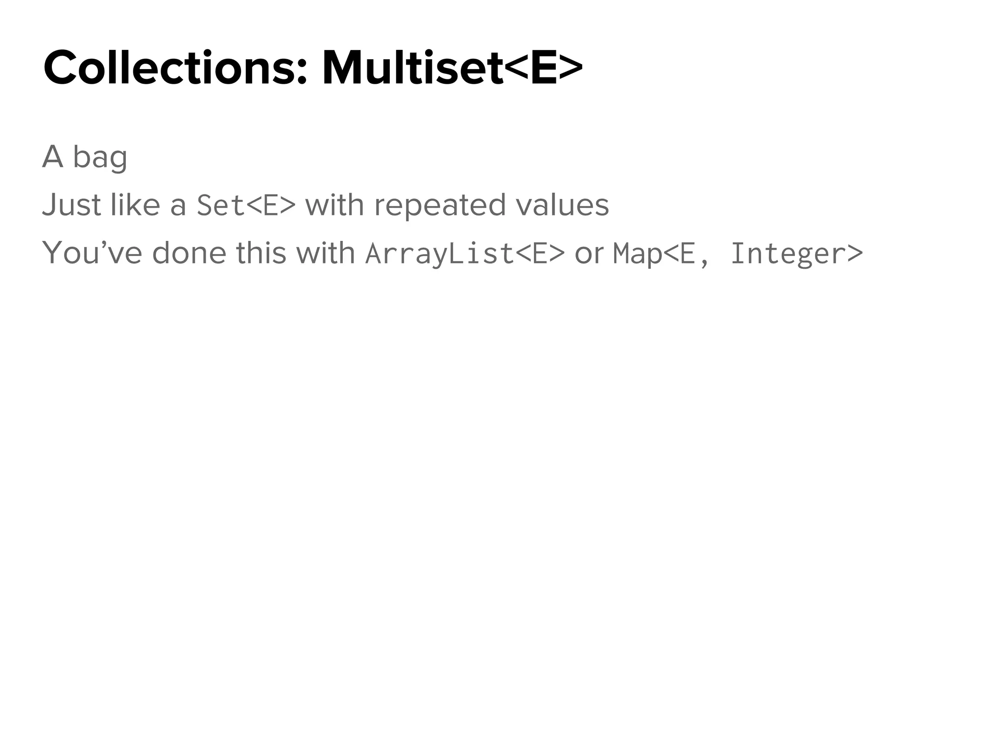 A bag
Just like a Set<E> with repeated values
You’ve done this with ArrayList<E> or Map<E, Integer>
Collections: Multiset<E>
 
