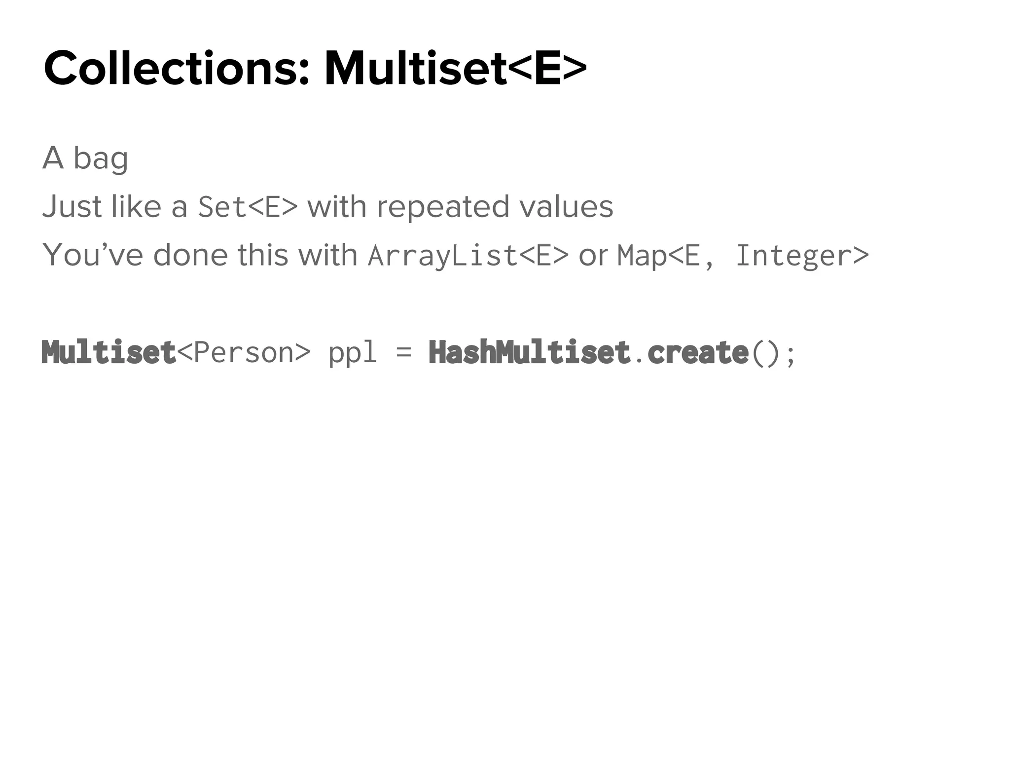 A bag
Just like a Set<E> with repeated values
You’ve done this with ArrayList<E> or Map<E, Integer>
Multiset<Person> ppl = HashMultiset.create();
Collections: Multiset<E>
 