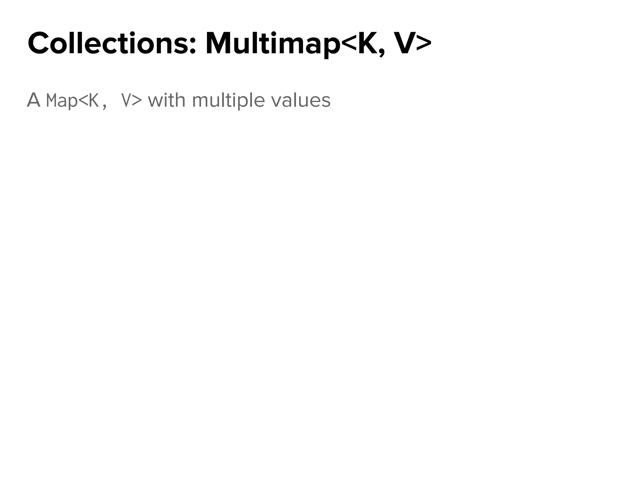 A Map<K, V> with multiple values
Collections: Multimap<K, V>
 