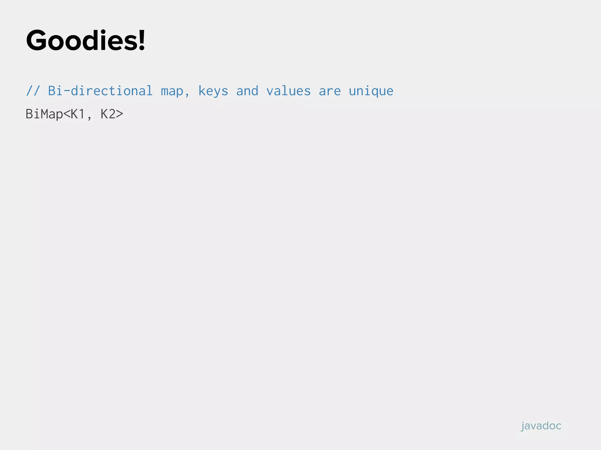 // Bi-directional map, keys and values are unique
BiMap<K1, K2>
Goodies!
javadoc
 