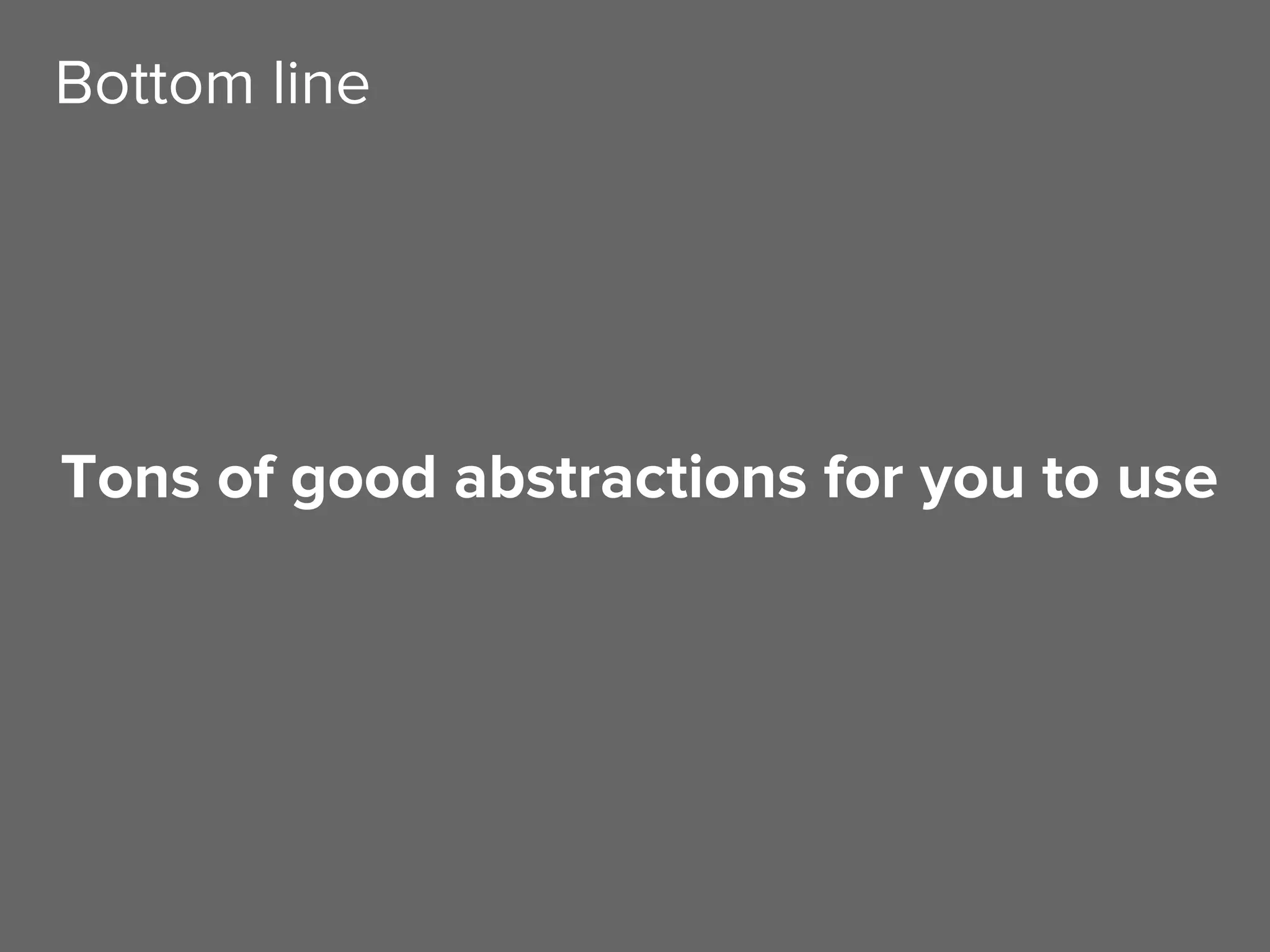 Tons of good abstractions for you to use
Bottom line
 