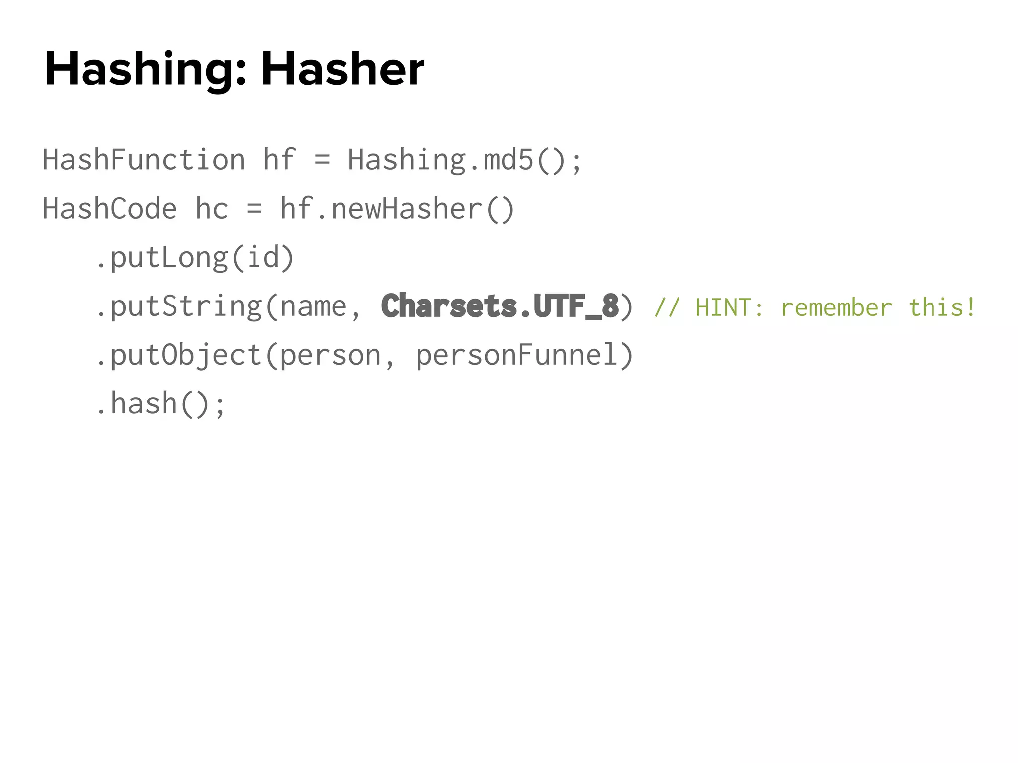 HashFunction hf = Hashing.md5();
HashCode hc = hf.newHasher()
.putLong(id)
.putString(name, Charsets.UTF_8) // HINT: remember this!
.putObject(person, personFunnel)
.hash();
Hashing: Hasher
 