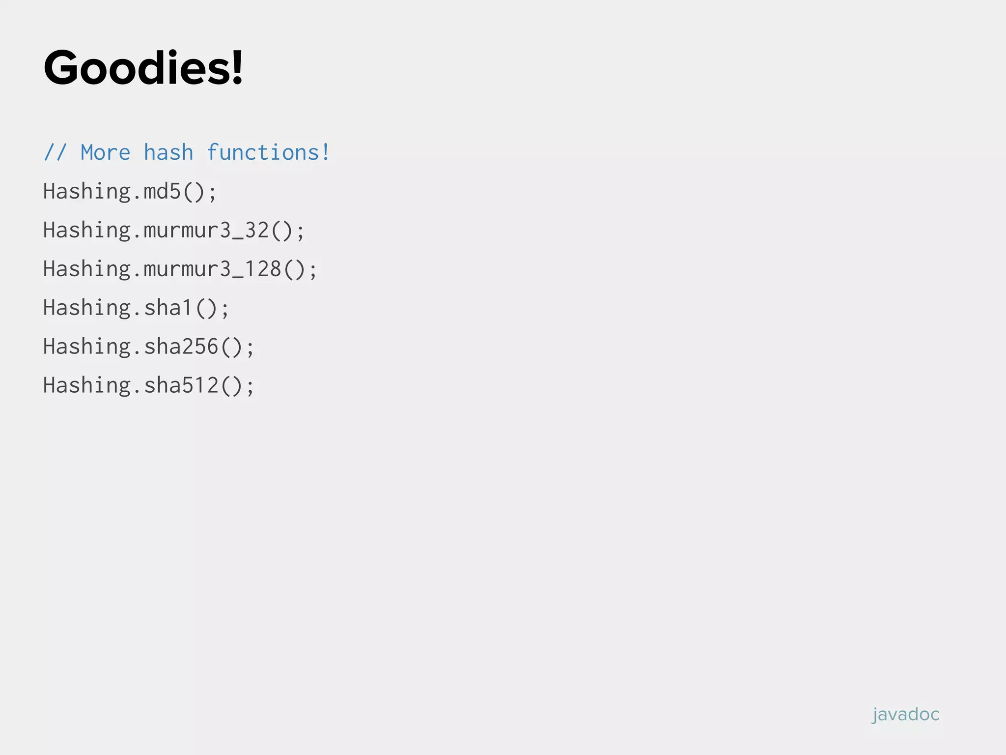 // More hash functions!
Hashing.md5();
Hashing.murmur3_32();
Hashing.murmur3_128();
Hashing.sha1();
Hashing.sha256();
Hashing.sha512();
Goodies!
javadoc
 