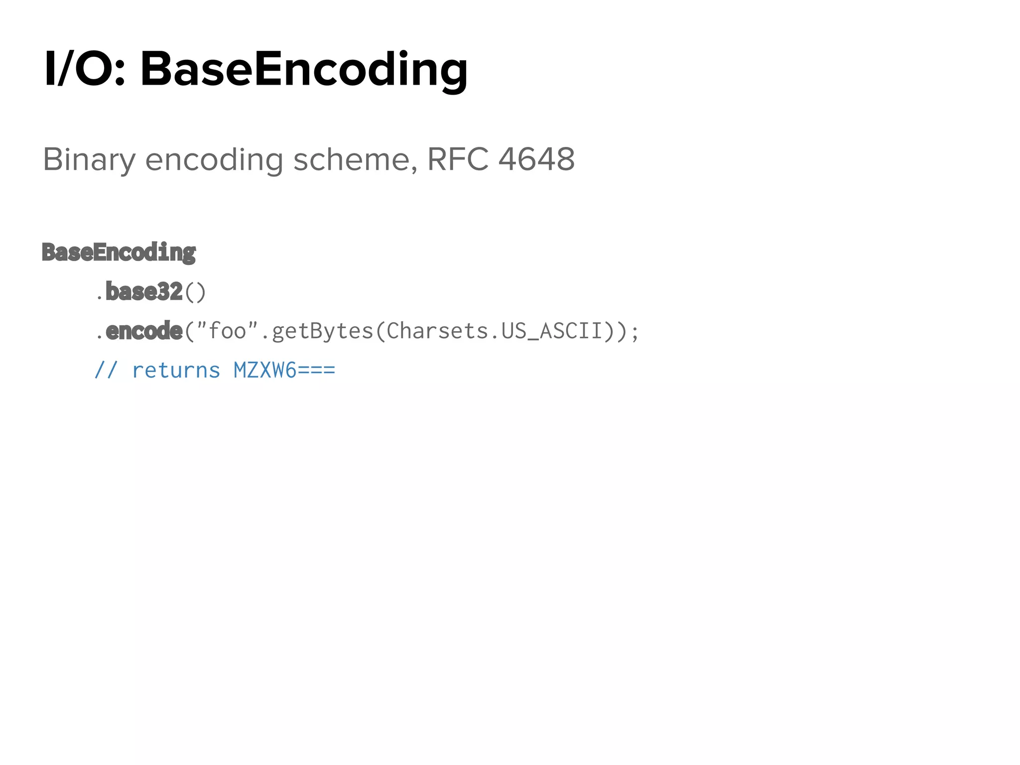 Binary encoding scheme, RFC 4648
BaseEncoding
.base32()
.encode("foo".getBytes(Charsets.US_ASCII));
// returns MZXW6===
I/O: BaseEncoding
 