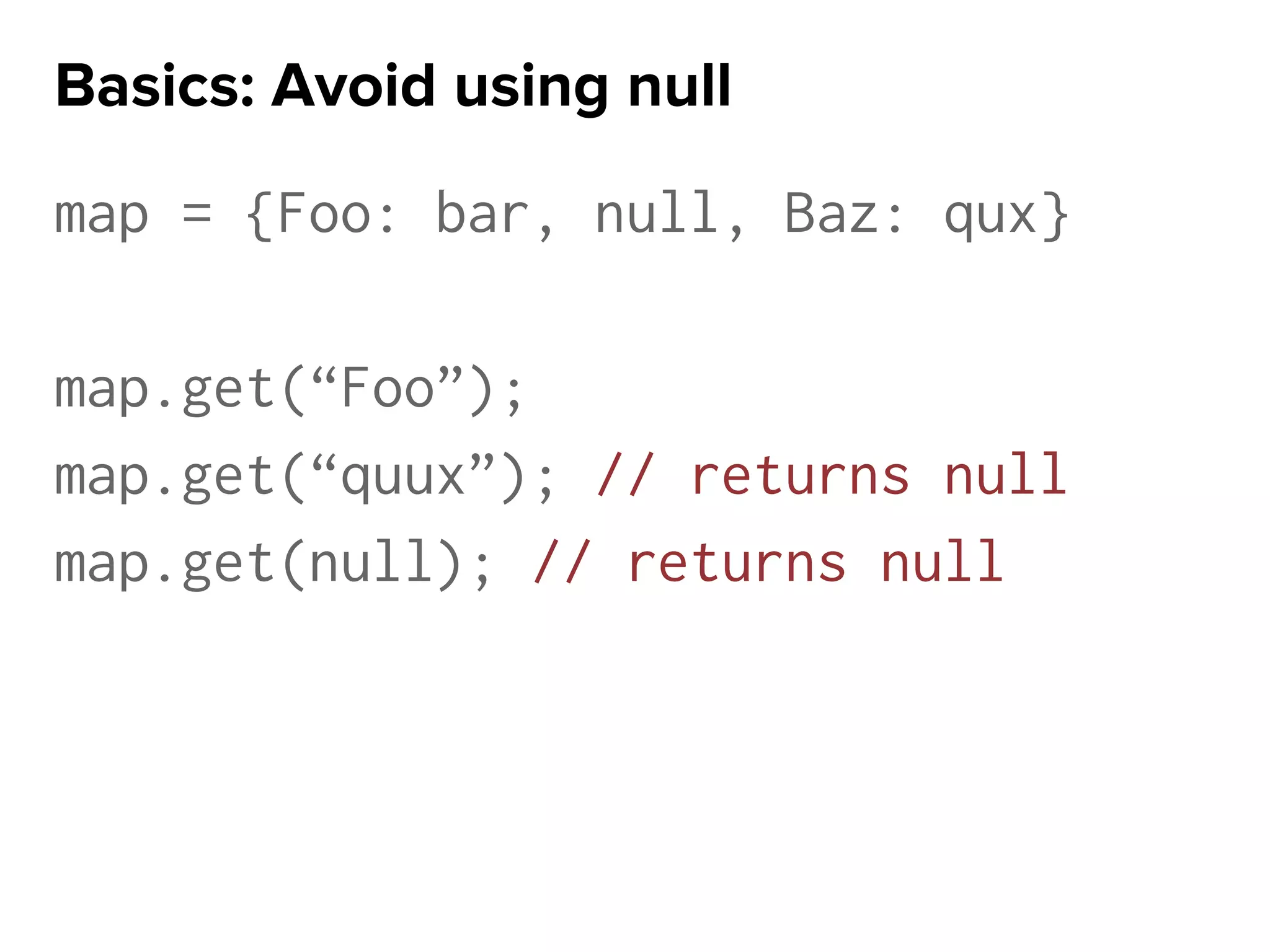 map = {Foo: bar, null, Baz: qux}
map.get(“Foo”);
map.get(“quux”); // returns null
map.get(null); // returns null
Basics: Avoid using null
 