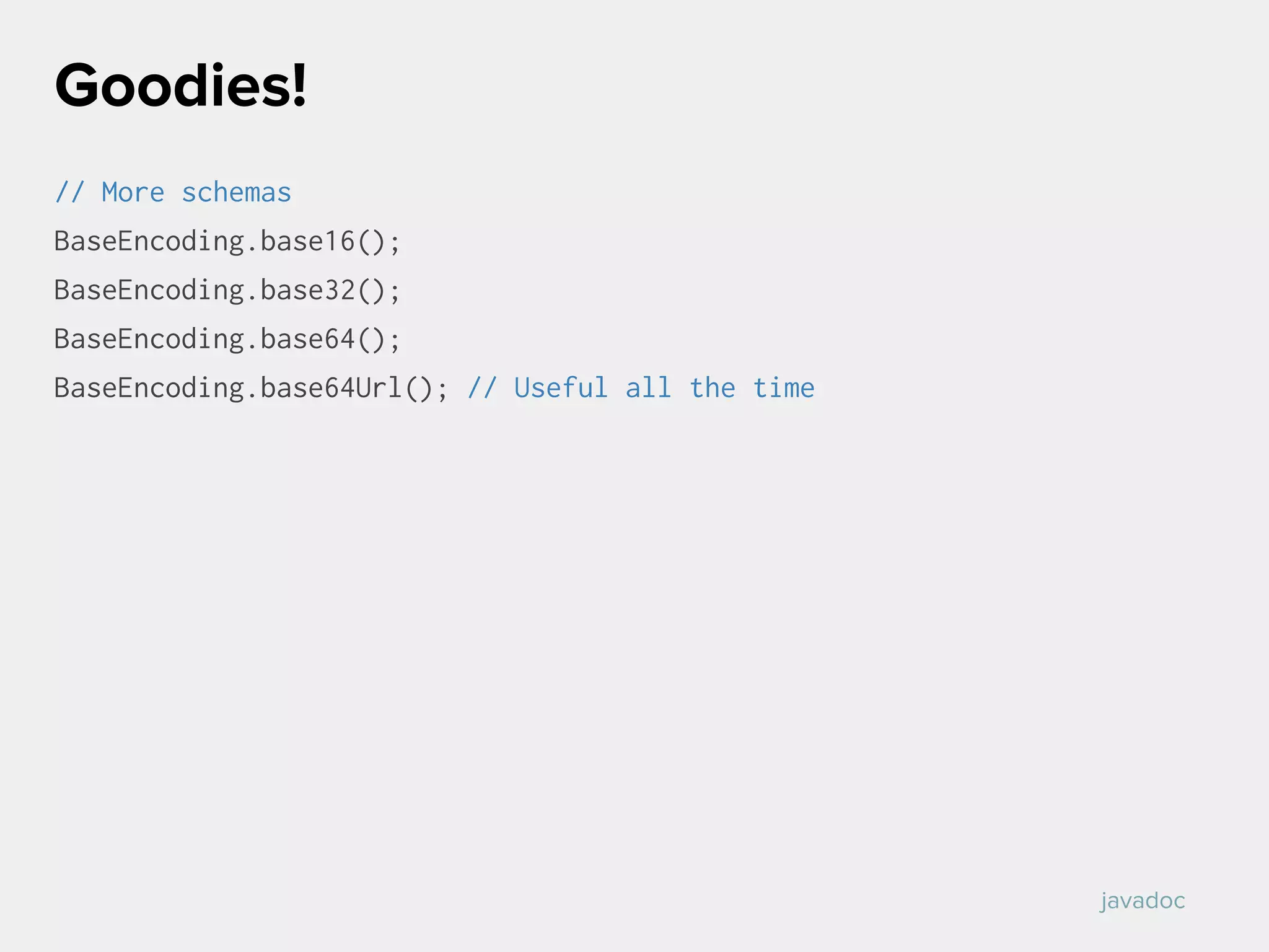 // More schemas
BaseEncoding.base16();
BaseEncoding.base32();
BaseEncoding.base64();
BaseEncoding.base64Url(); // Useful all the time
Goodies!
javadoc
 