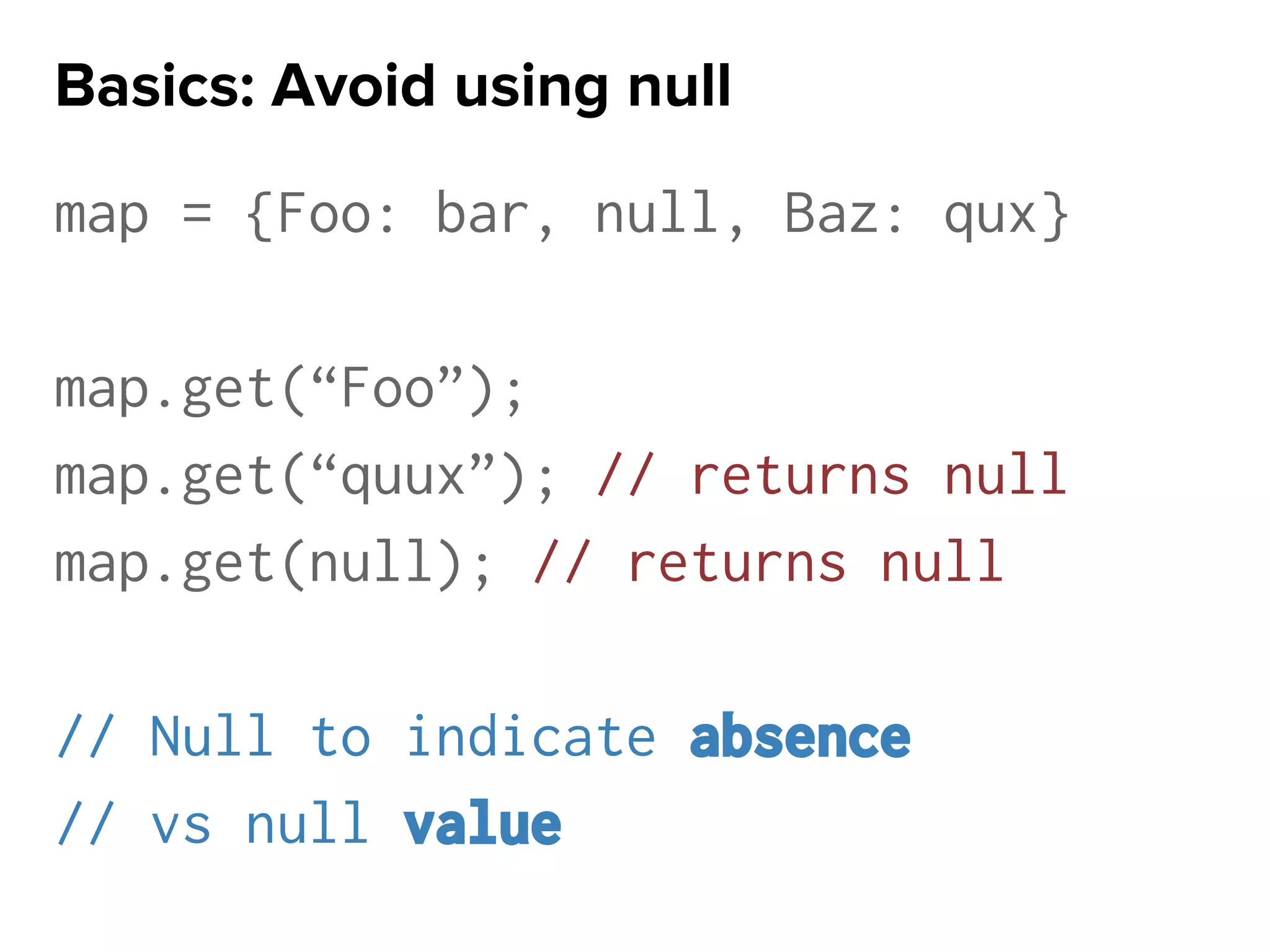 map = {Foo: bar, null, Baz: qux}
map.get(“Foo”);
map.get(“quux”); // returns null
map.get(null); // returns null
// Null to indicate absence
// vs null value
Basics: Avoid using null
 
