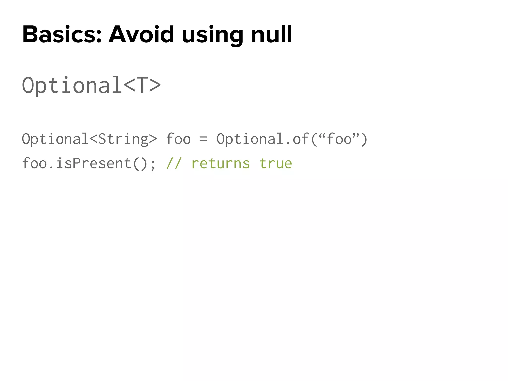 Optional<T>
Optional<String> foo = Optional.of(“foo”)
foo.isPresent(); // returns true
Basics: Avoid using null
 