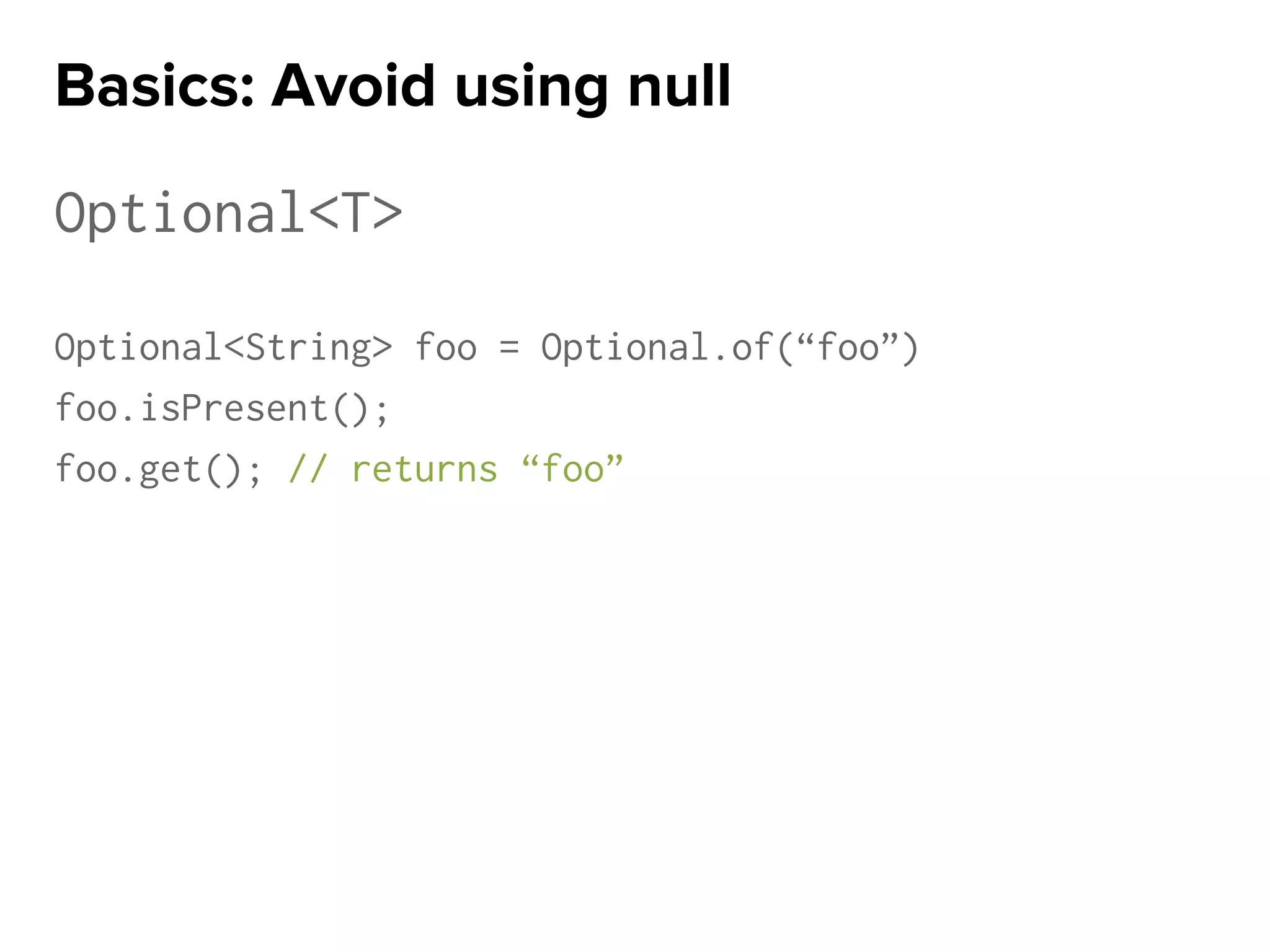 Optional<T>
Optional<String> foo = Optional.of(“foo”)
foo.isPresent();
foo.get(); // returns “foo”
Basics: Avoid using null
 