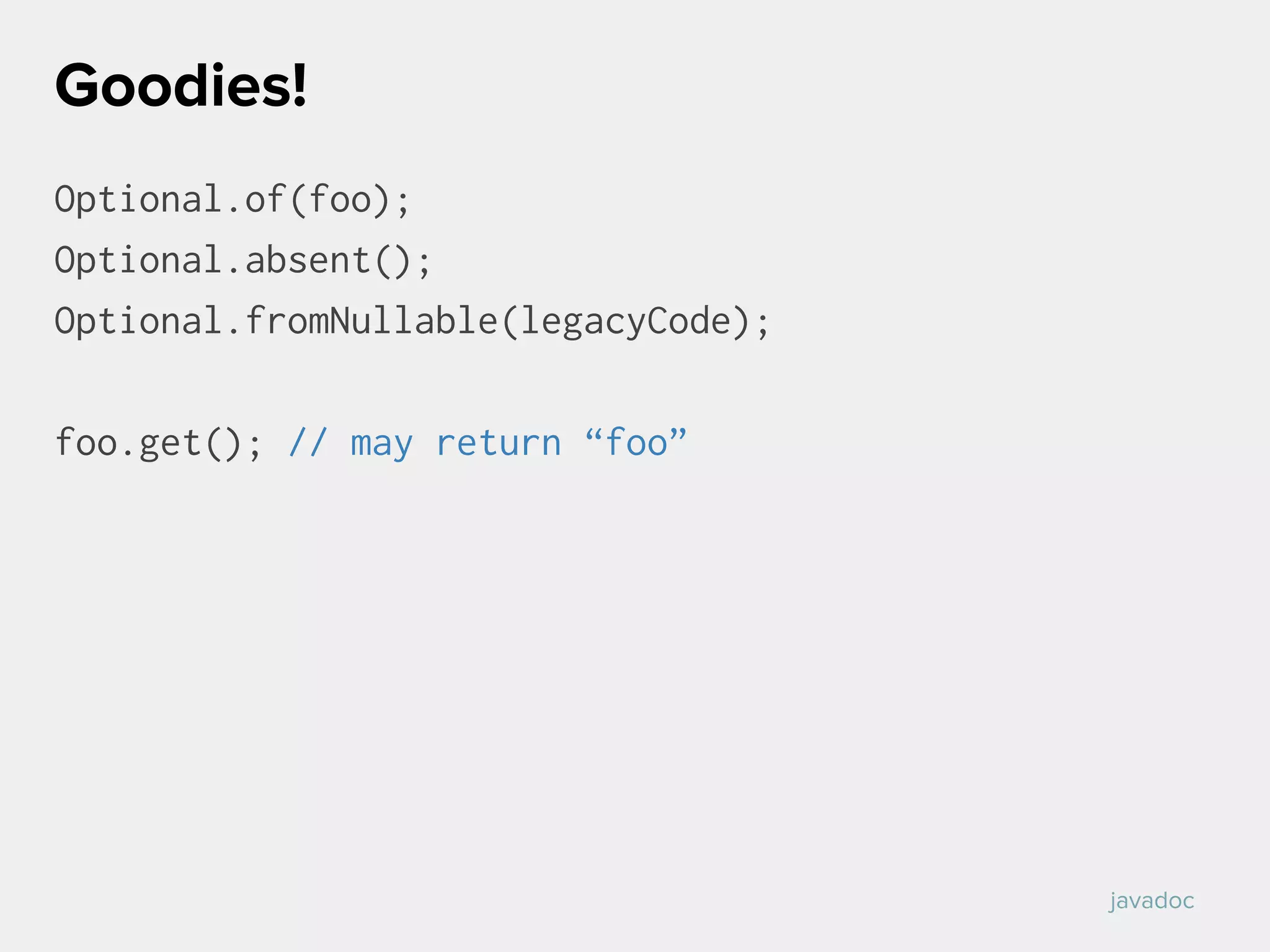 Optional.of(foo);
Optional.absent();
Optional.fromNullable(legacyCode);
foo.get(); // may return “foo”
Goodies!
javadoc
 