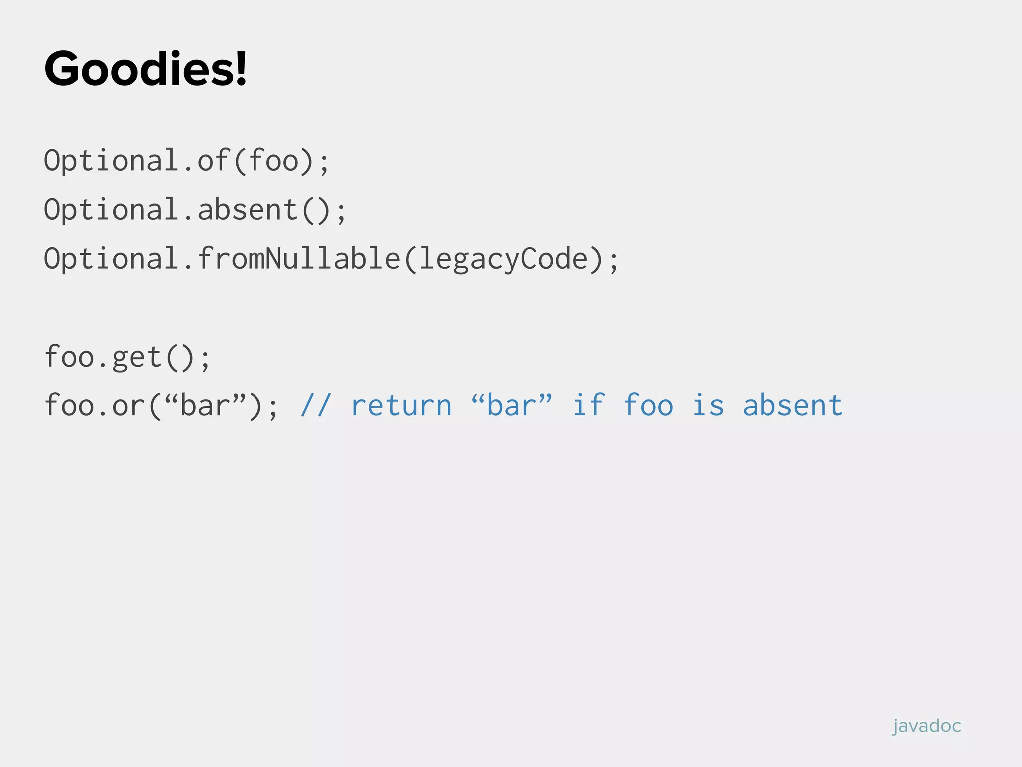 Optional.of(foo);
Optional.absent();
Optional.fromNullable(legacyCode);
foo.get();
foo.or(“bar”); // return “bar” if foo is absent
Goodies!
javadoc
 