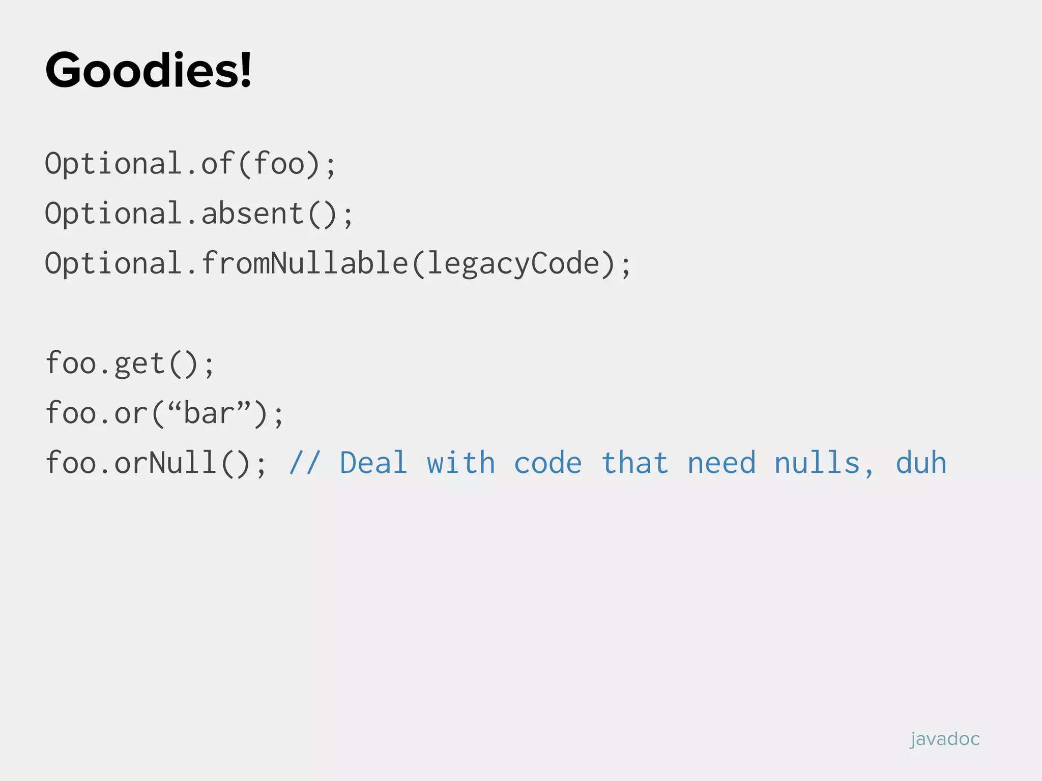 Optional.of(foo);
Optional.absent();
Optional.fromNullable(legacyCode);
foo.get();
foo.or(“bar”);
foo.orNull(); // Deal with code that need nulls, duh
Goodies!
javadoc
 