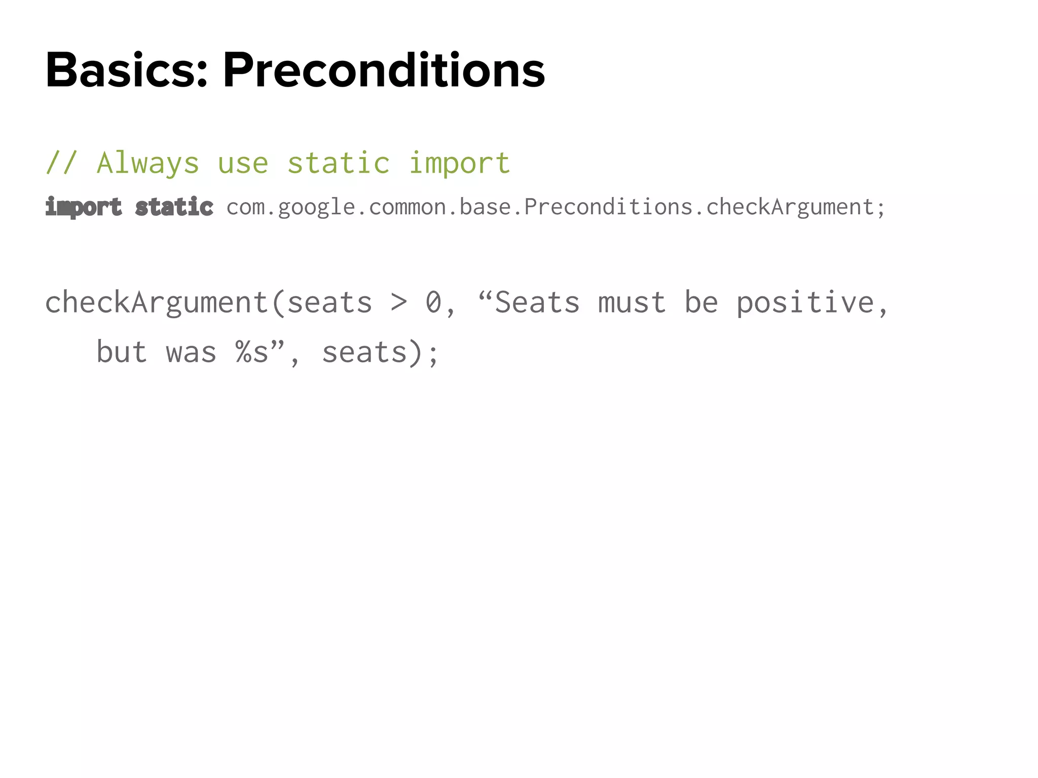 // Always use static import
import static com.google.common.base.Preconditions.checkArgument;
checkArgument(seats > 0, “Seats must be positive,
but was %s”, seats);
Basics: Preconditions
 