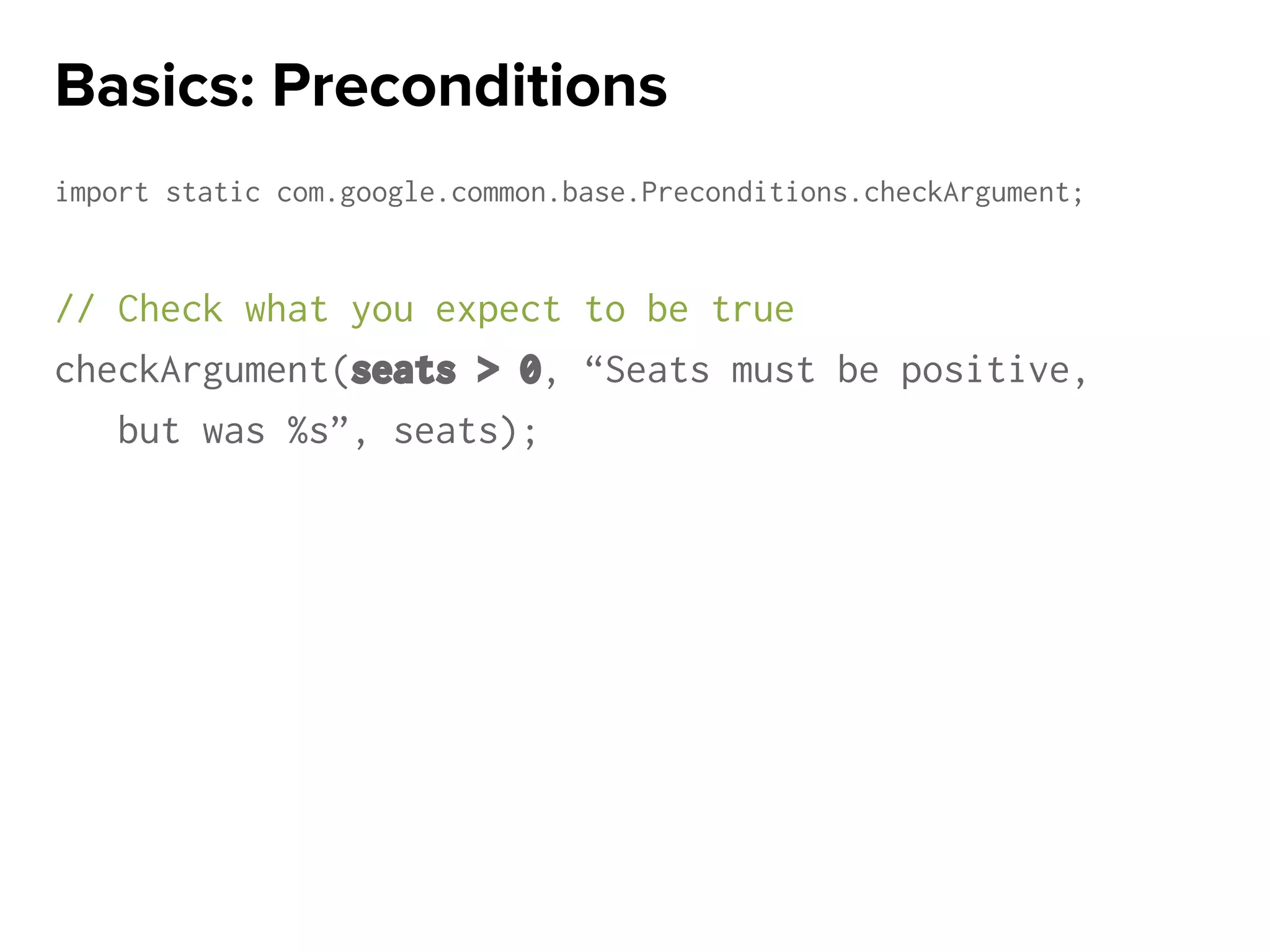 import static com.google.common.base.Preconditions.checkArgument;
// Check what you expect to be true
checkArgument(seats > 0, “Seats must be positive,
but was %s”, seats);
Basics: Preconditions
 
