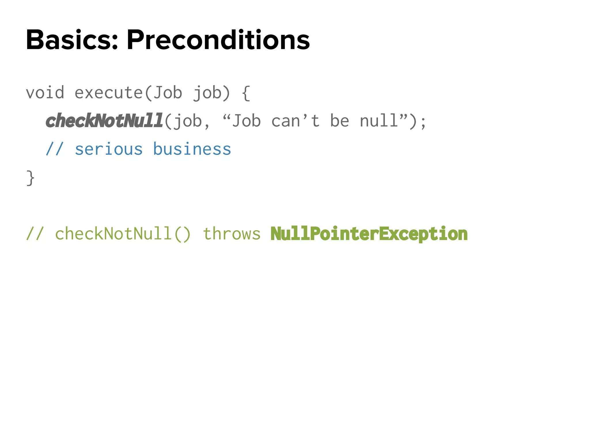 void execute(Job job) {
checkNotNull(job, “Job can’t be null”);
// serious business
}
// checkNotNull() throws NullPointerException
Basics: Preconditions
 