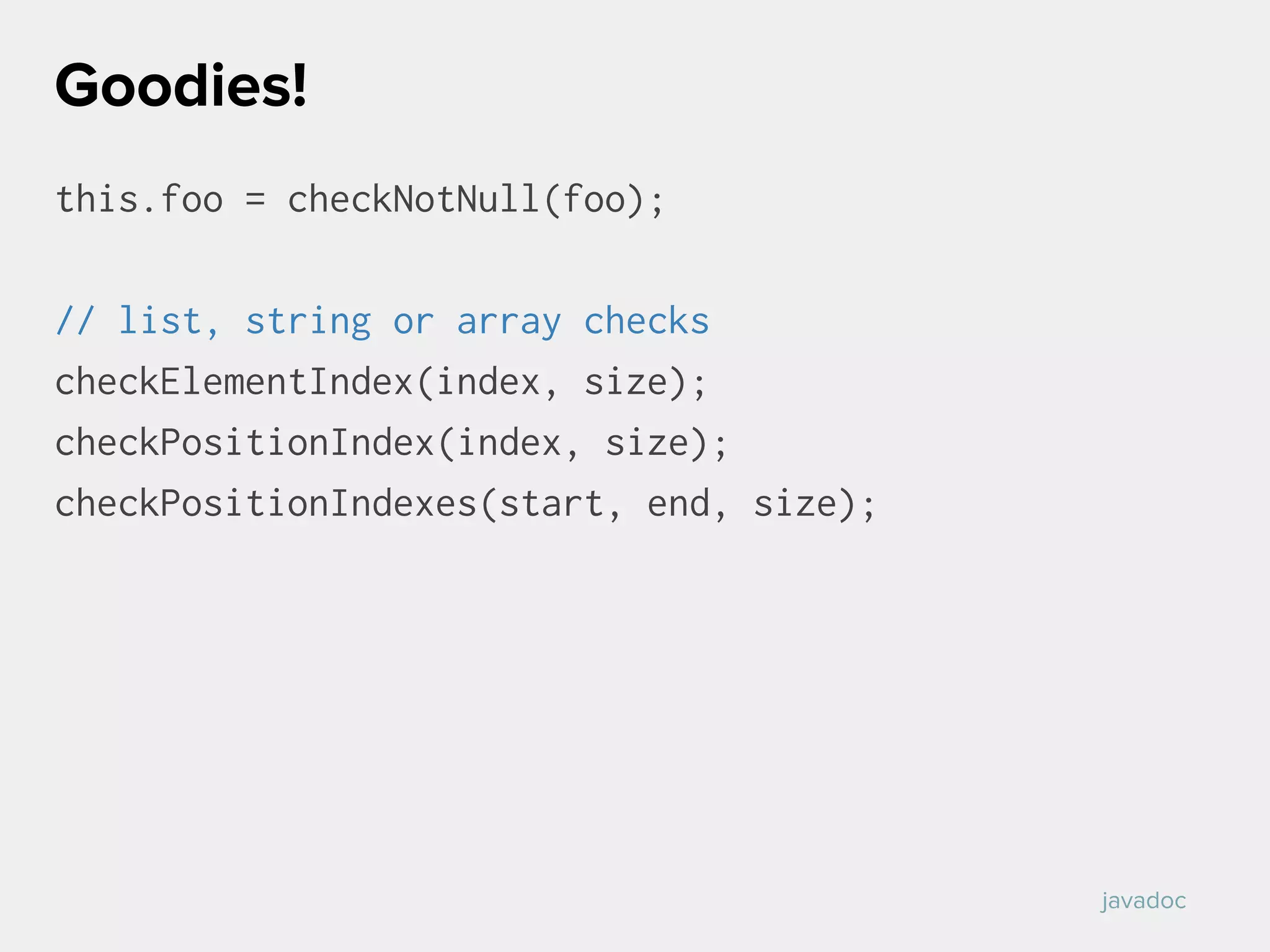 this.foo = checkNotNull(foo);
// list, string or array checks
checkElementIndex(index, size);
checkPositionIndex(index, size);
checkPositionIndexes(start, end, size);
Goodies!
javadoc
 
