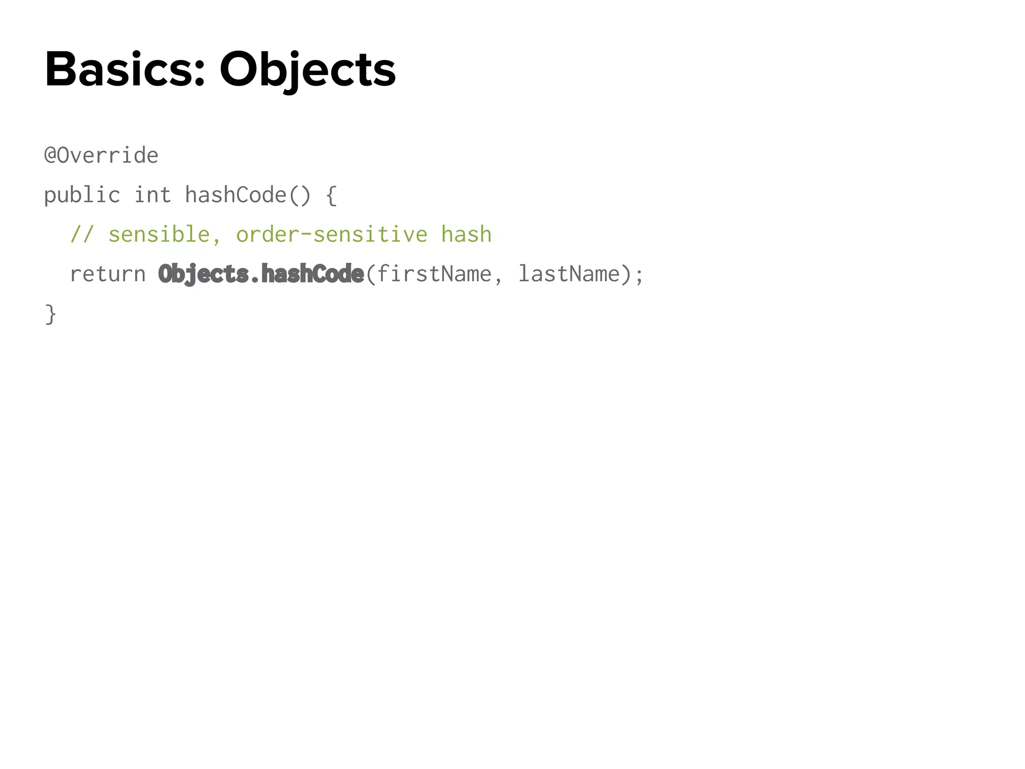 @Override
public int hashCode() {
// sensible, order-sensitive hash
return Objects.hashCode(firstName, lastName);
}
Basics: Objects
 