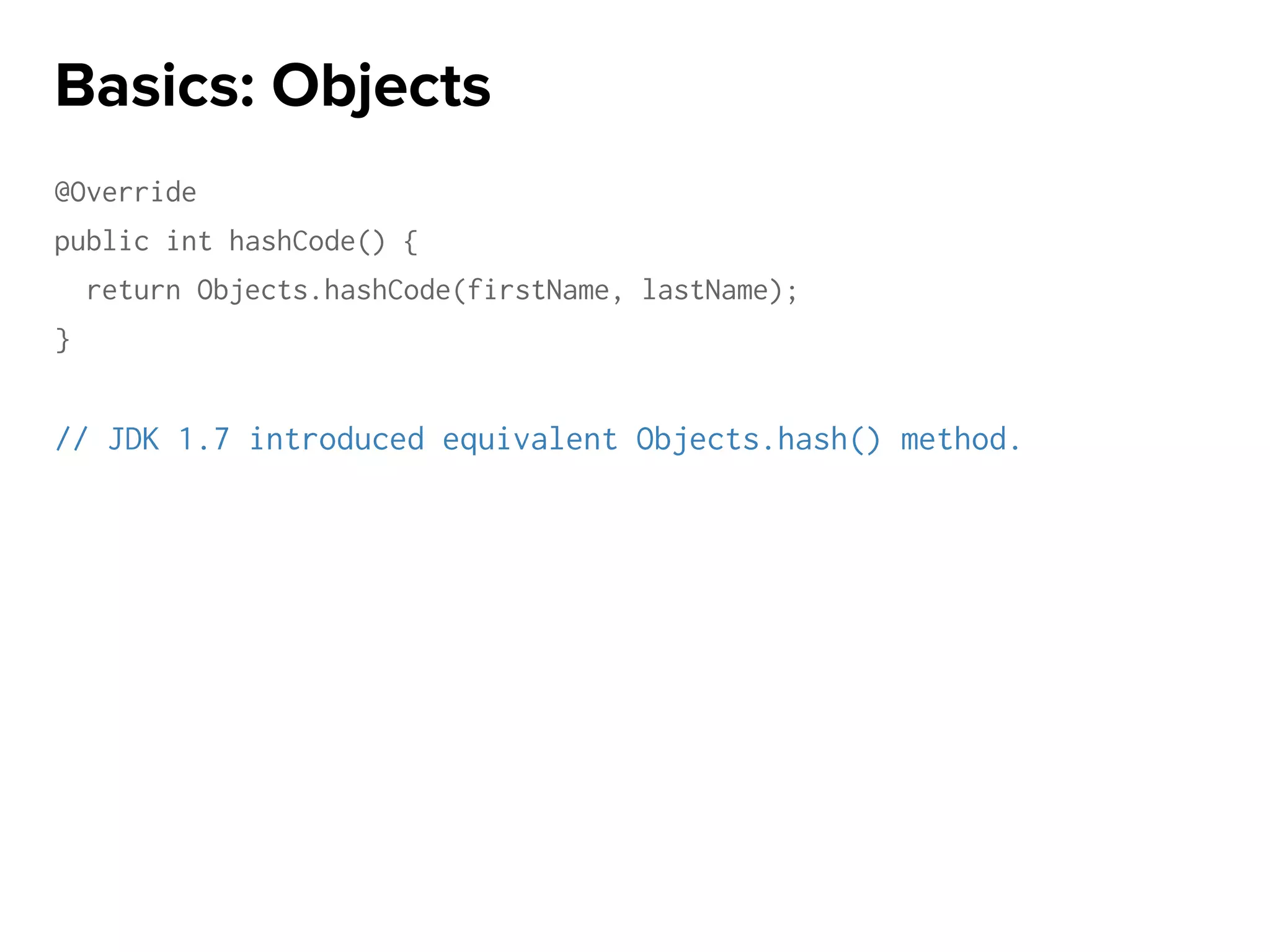 @Override
public int hashCode() {
return Objects.hashCode(firstName, lastName);
}
// JDK 1.7 introduced equivalent Objects.hash() method.
Basics: Objects
 