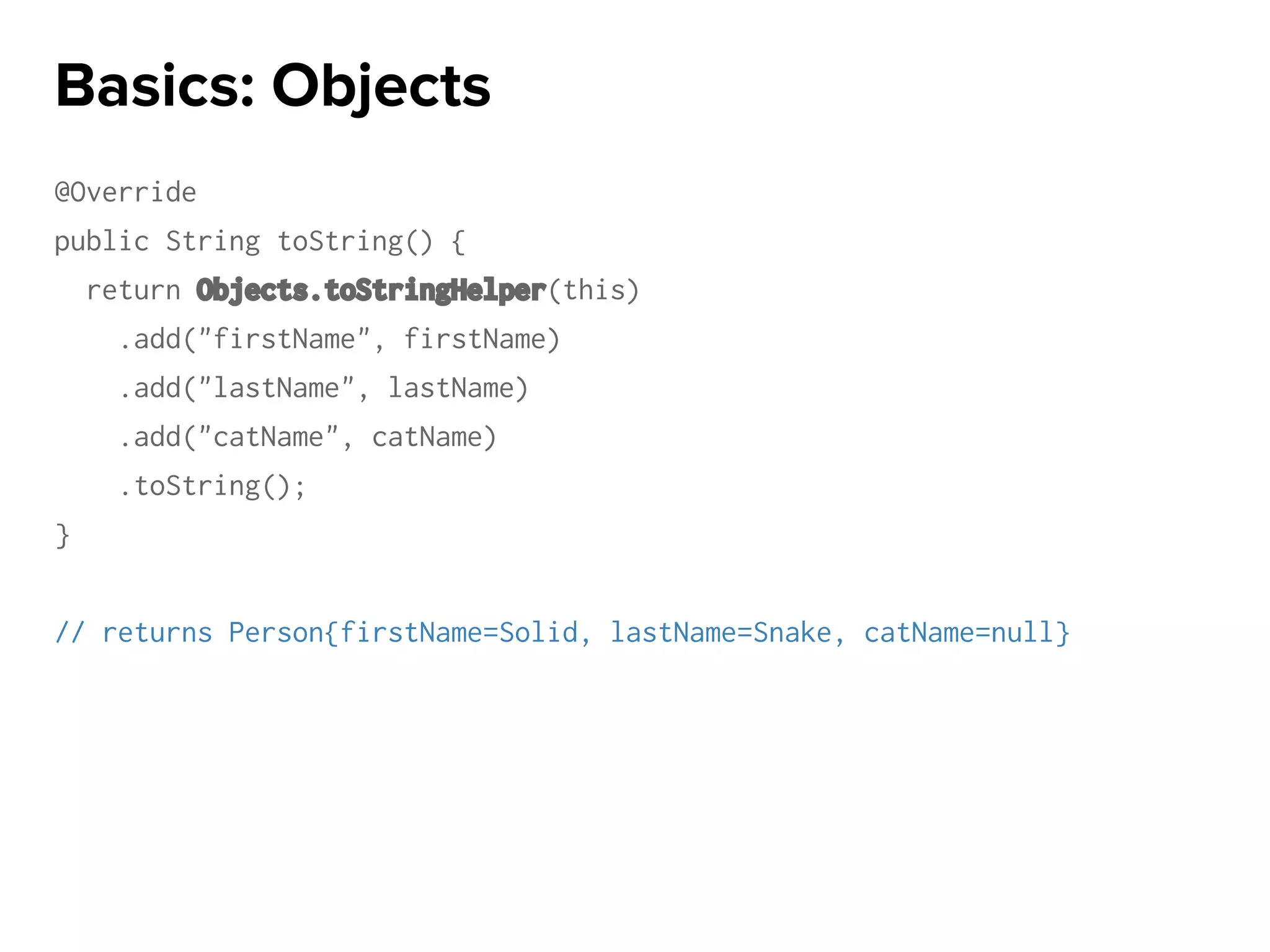 @Override
public String toString() {
return Objects.toStringHelper(this)
.add("firstName", firstName)
.add("lastName", lastName)
.add("catName", catName)
.toString();
}
// returns Person{firstName=Solid, lastName=Snake, catName=null}
Basics: Objects
 