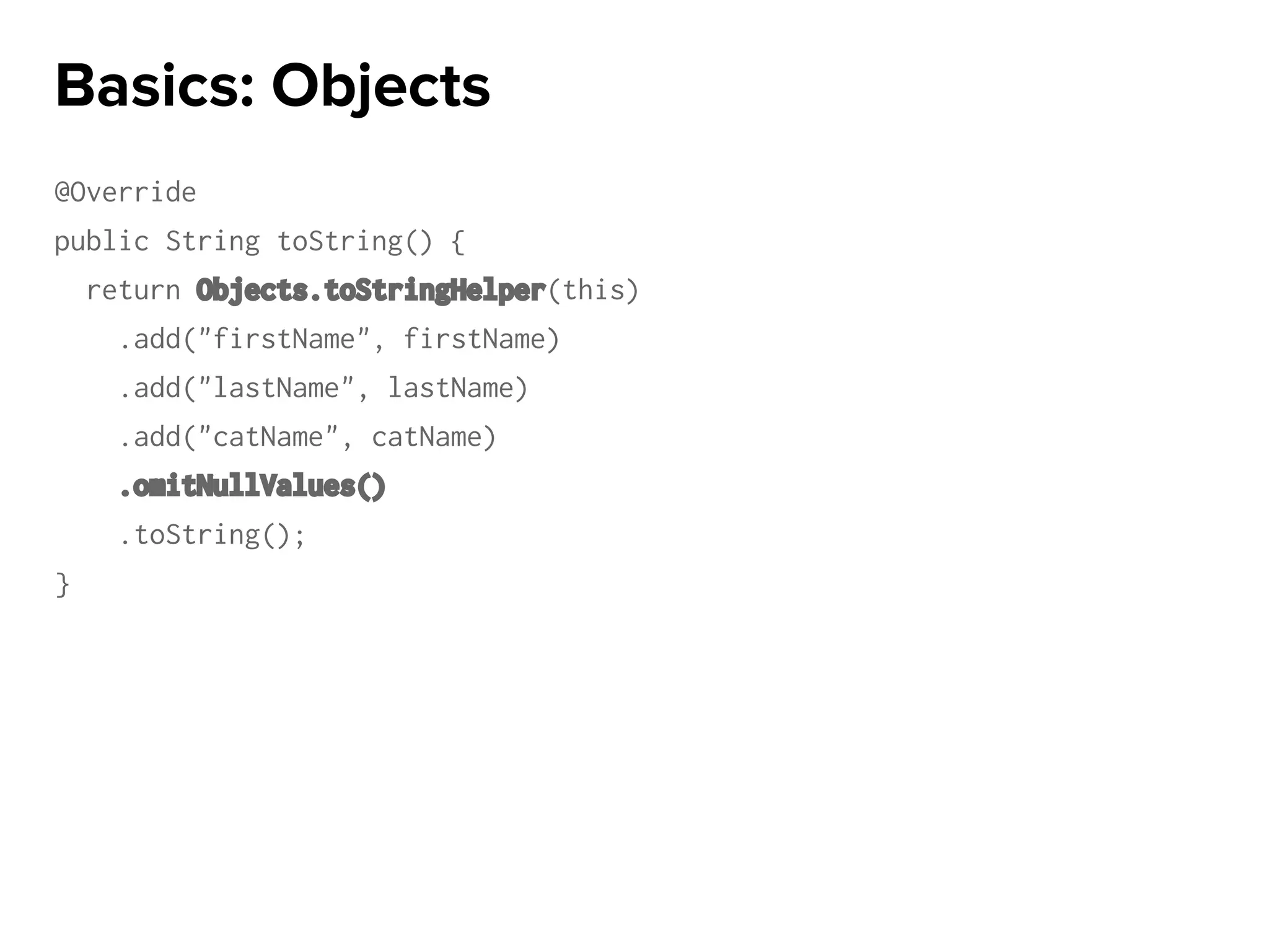 @Override
public String toString() {
return Objects.toStringHelper(this)
.add("firstName", firstName)
.add("lastName", lastName)
.add("catName", catName)
.omitNullValues()
.toString();
}
Basics: Objects
 