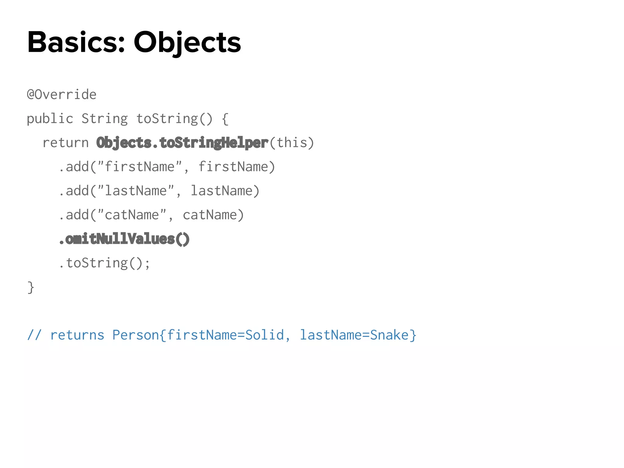 @Override
public String toString() {
return Objects.toStringHelper(this)
.add("firstName", firstName)
.add("lastName", lastName)
.add("catName", catName)
.omitNullValues()
.toString();
}
// returns Person{firstName=Solid, lastName=Snake}
Basics: Objects
 