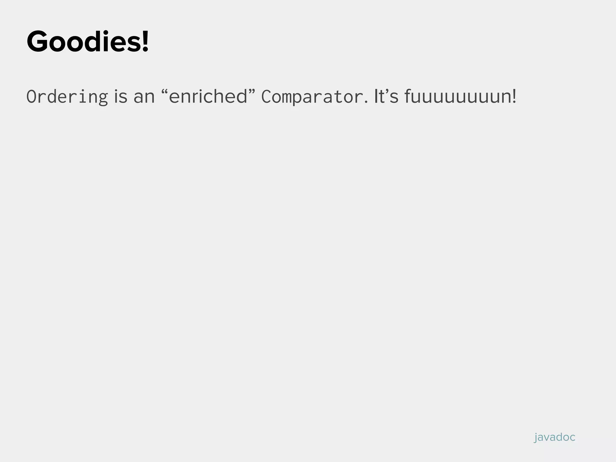 Ordering is an “enriched” Comparator. It’s fuuuuuuuun!
Goodies!
javadoc
 