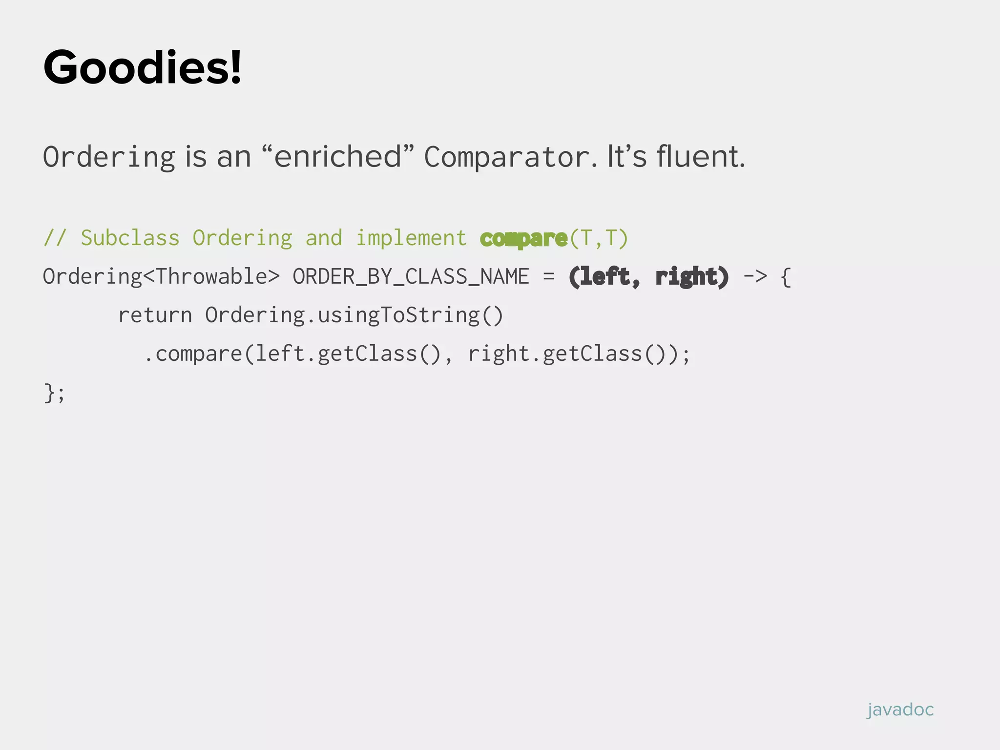 Ordering is an “enriched” Comparator. It’s fluent.
// Subclass Ordering and implement compare(T,T)
Ordering<Throwable> ORDER_BY_CLASS_NAME = (left, right) -> {
return Ordering.usingToString()
.compare(left.getClass(), right.getClass());
};
Goodies!
javadoc
 