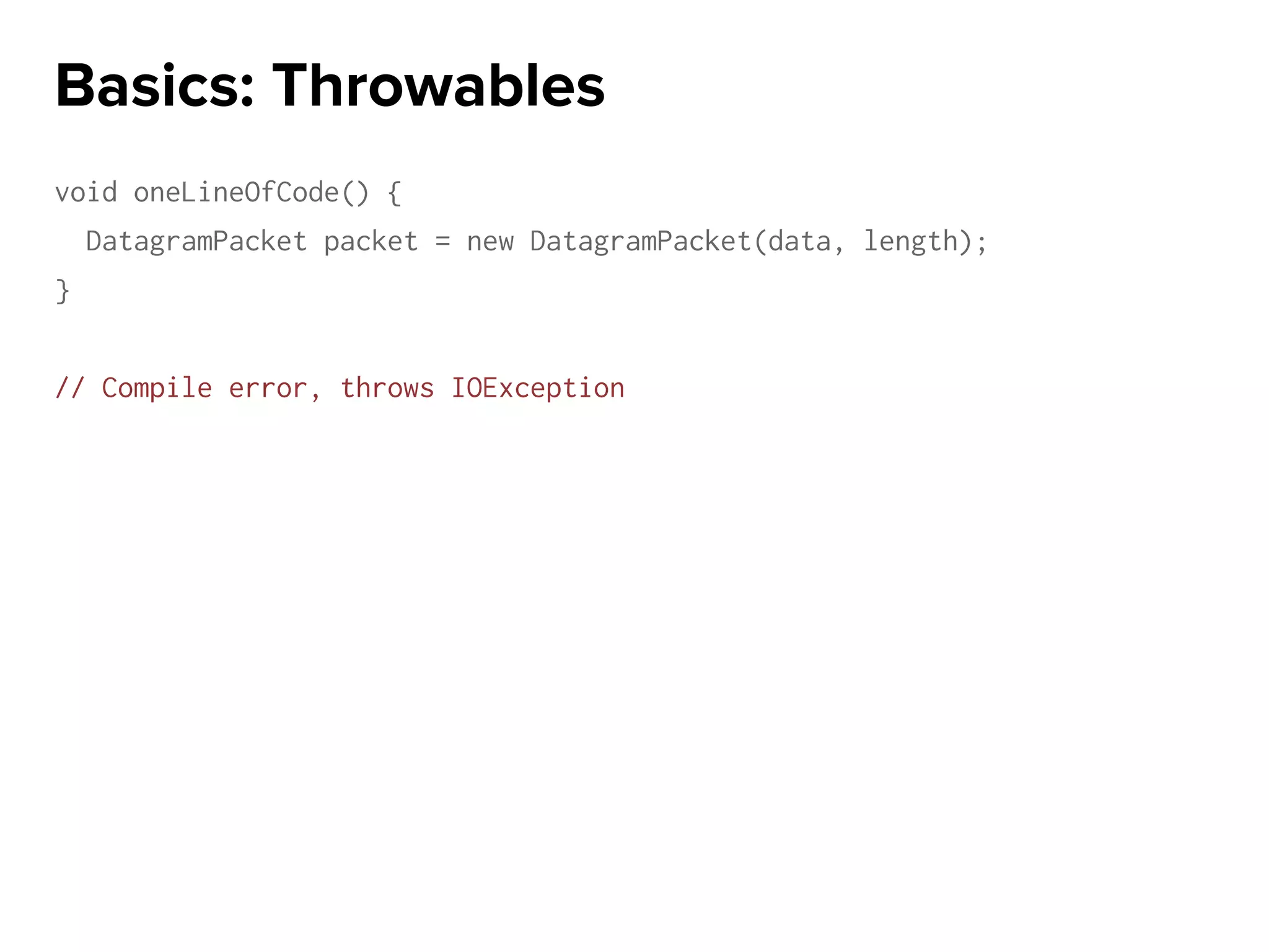 void oneLineOfCode() {
DatagramPacket packet = new DatagramPacket(data, length);
}
// Compile error, throws IOException
Basics: Throwables
 
