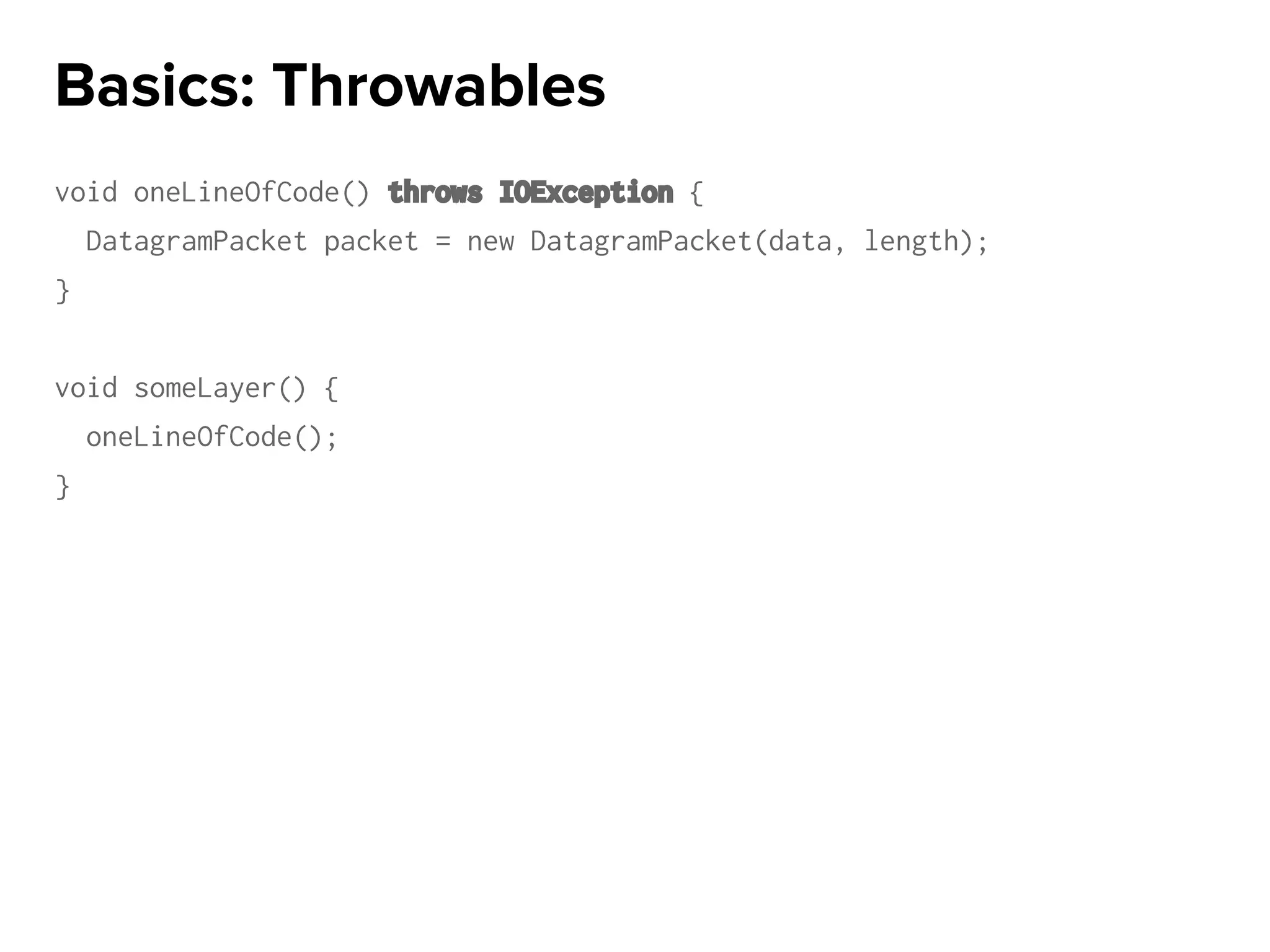 void oneLineOfCode() throws IOException {
DatagramPacket packet = new DatagramPacket(data, length);
}
void someLayer() {
oneLineOfCode();
}
Basics: Throwables
 