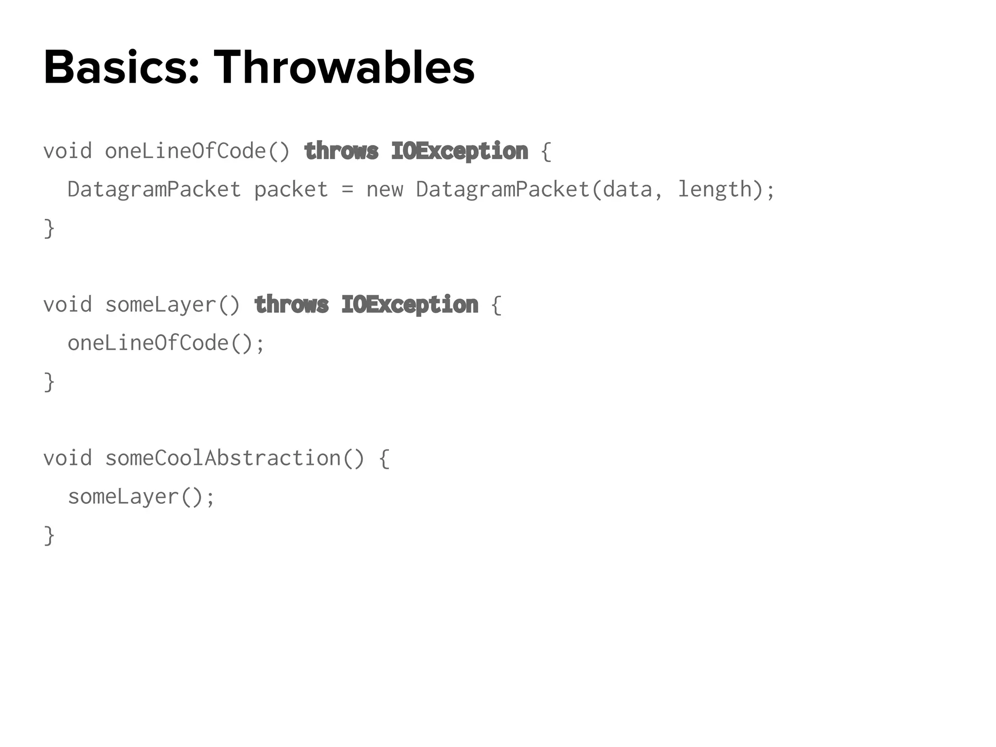 void oneLineOfCode() throws IOException {
DatagramPacket packet = new DatagramPacket(data, length);
}
void someLayer() throws IOException {
oneLineOfCode();
}
void someCoolAbstraction() {
someLayer();
}
Basics: Throwables
 