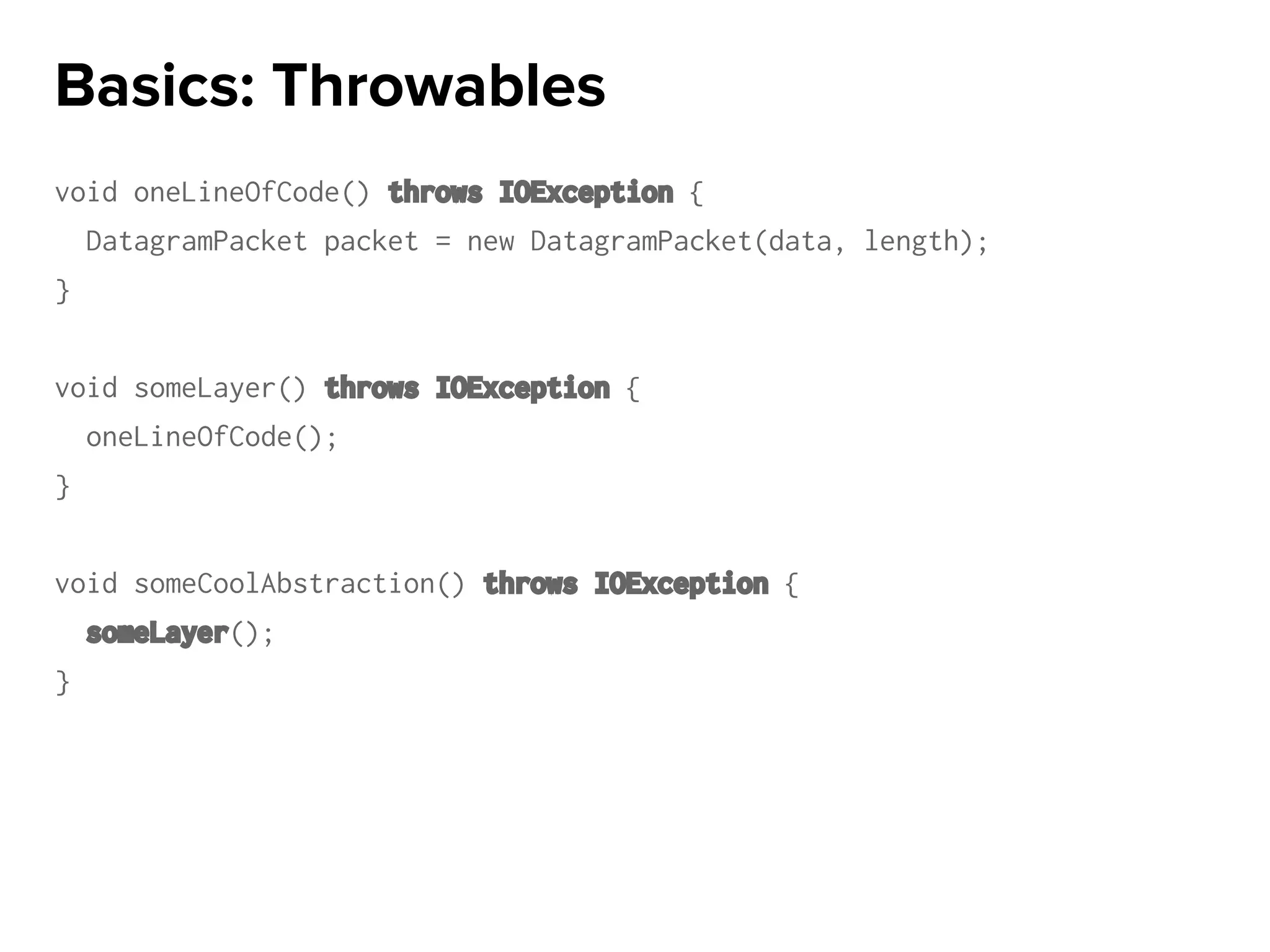 void oneLineOfCode() throws IOException {
DatagramPacket packet = new DatagramPacket(data, length);
}
void someLayer() throws IOException {
oneLineOfCode();
}
void someCoolAbstraction() throws IOException {
someLayer();
}
Basics: Throwables
 