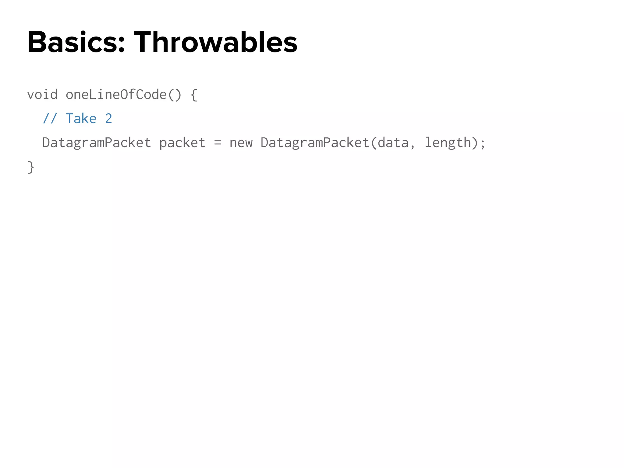 void oneLineOfCode() {
// Take 2
DatagramPacket packet = new DatagramPacket(data, length);
}
Basics: Throwables
 