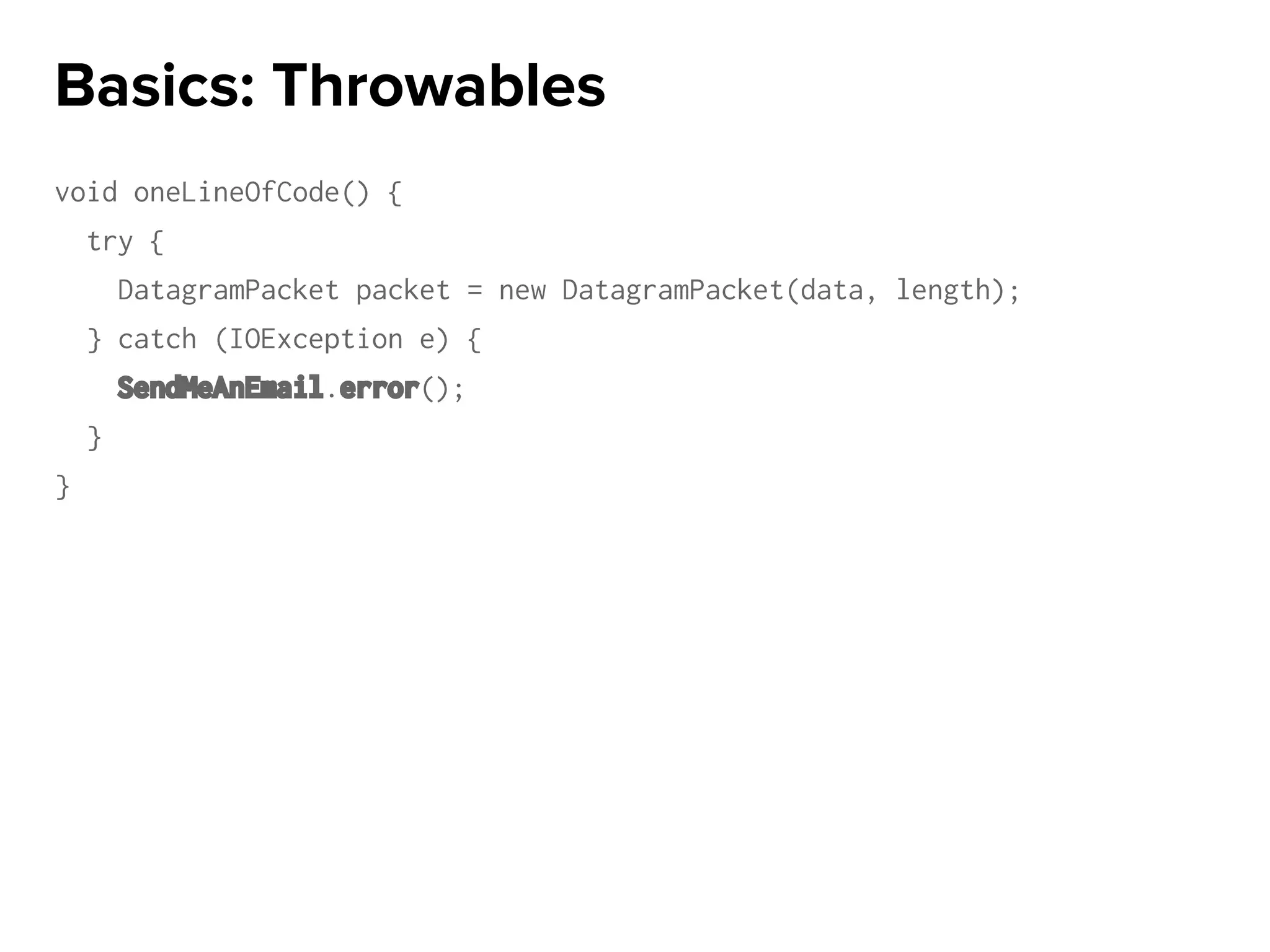 void oneLineOfCode() {
try {
DatagramPacket packet = new DatagramPacket(data, length);
} catch (IOException e) {
SendMeAnEmail.error();
}
}
Basics: Throwables
 