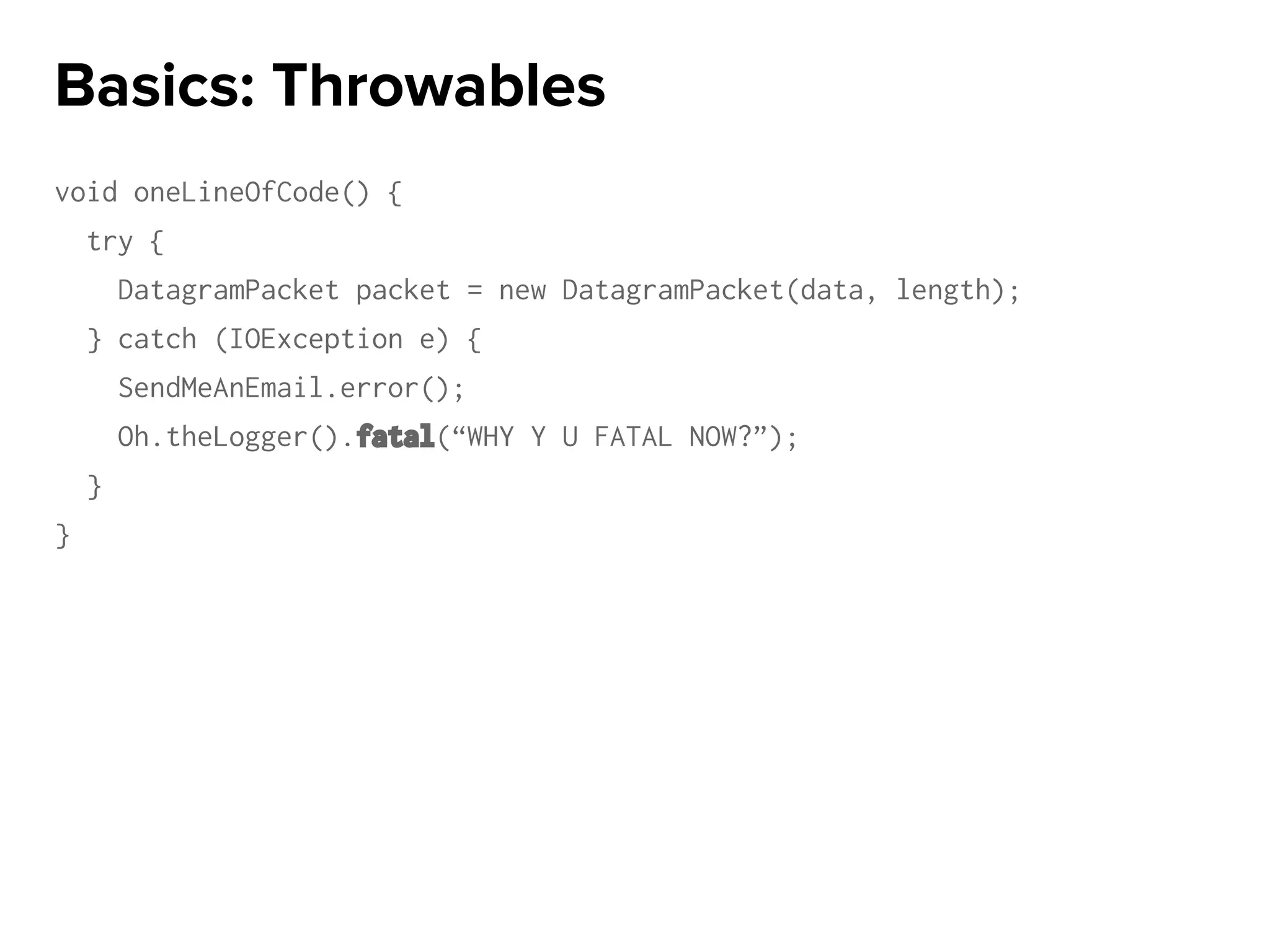 void oneLineOfCode() {
try {
DatagramPacket packet = new DatagramPacket(data, length);
} catch (IOException e) {
SendMeAnEmail.error();
Oh.theLogger().fatal(“WHY Y U FATAL NOW?”);
}
}
Basics: Throwables
 