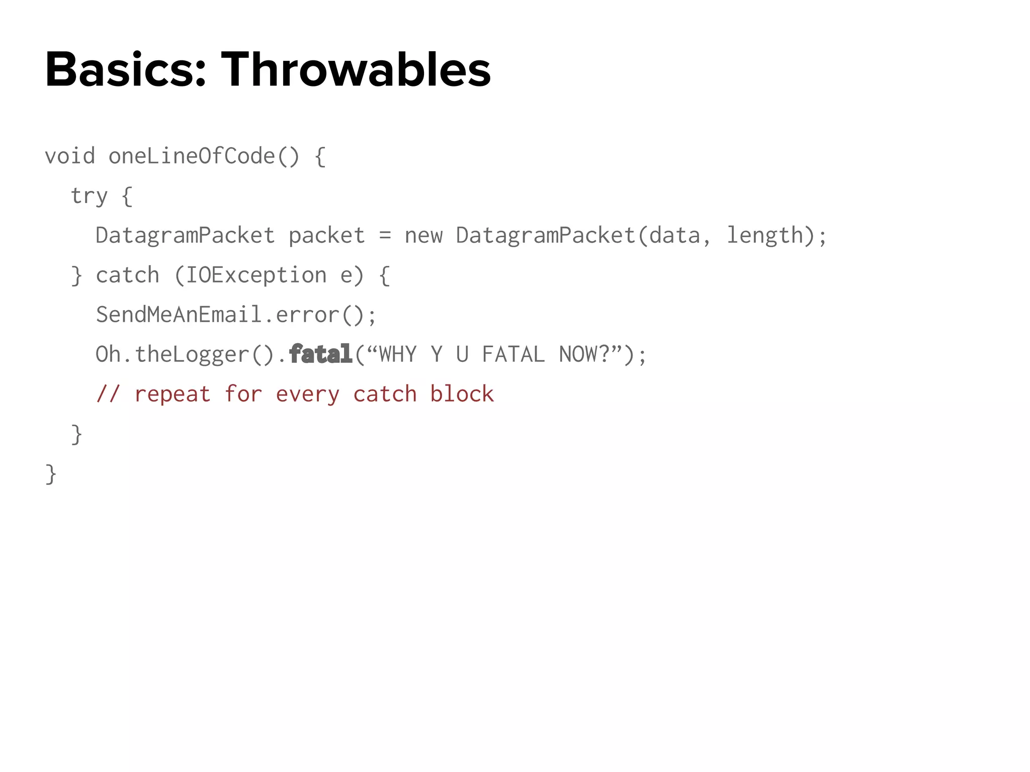 void oneLineOfCode() {
try {
DatagramPacket packet = new DatagramPacket(data, length);
} catch (IOException e) {
SendMeAnEmail.error();
Oh.theLogger().fatal(“WHY Y U FATAL NOW?”);
// repeat for every catch block
}
}
Basics: Throwables
 