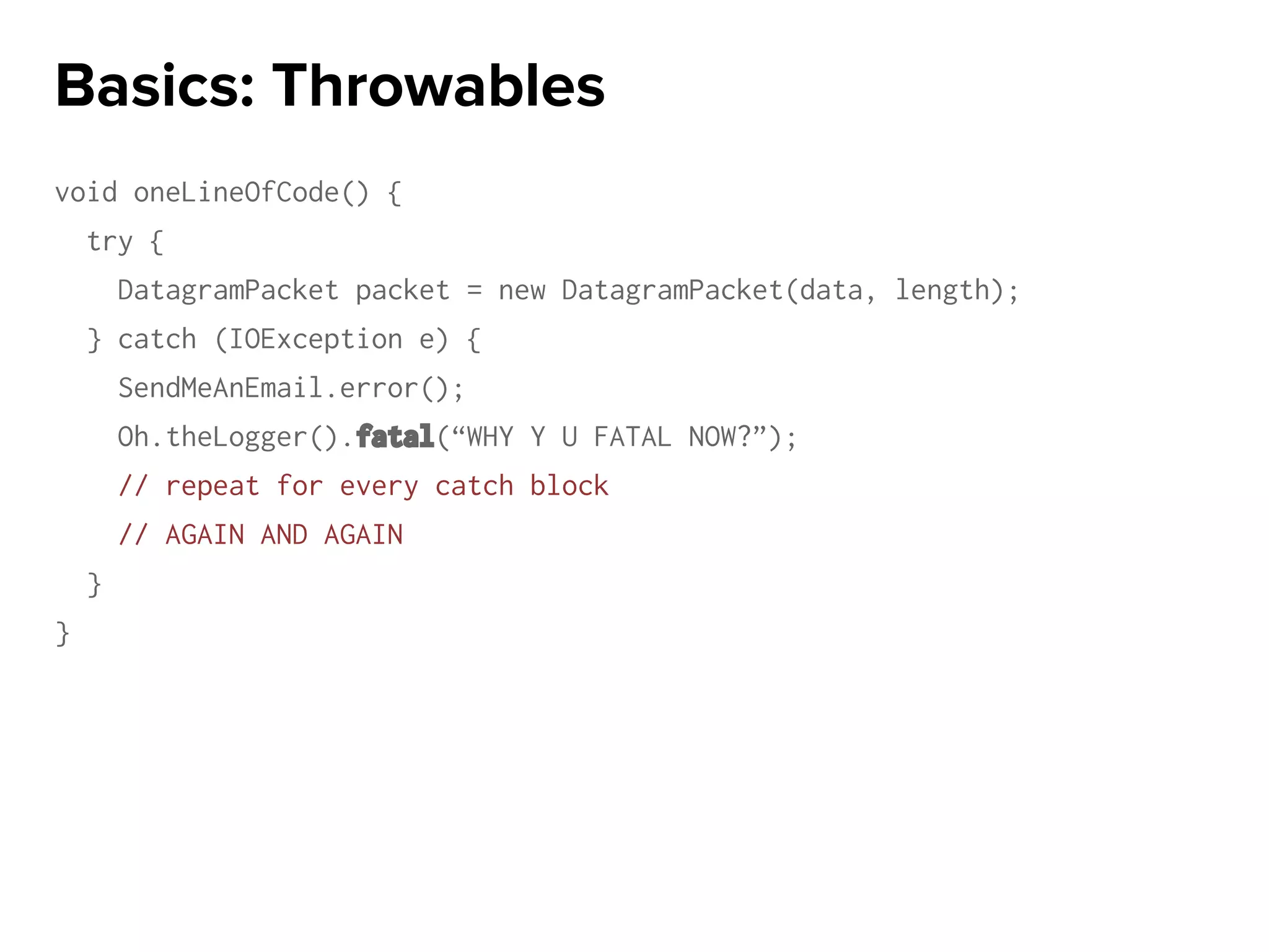 void oneLineOfCode() {
try {
DatagramPacket packet = new DatagramPacket(data, length);
} catch (IOException e) {
SendMeAnEmail.error();
Oh.theLogger().fatal(“WHY Y U FATAL NOW?”);
// repeat for every catch block
// AGAIN AND AGAIN
}
}
Basics: Throwables
 