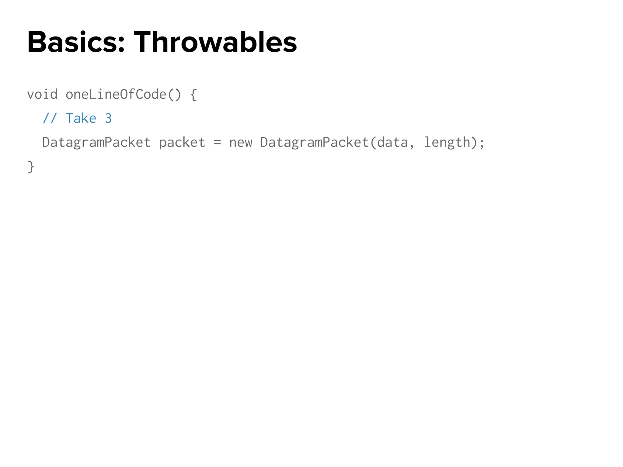 void oneLineOfCode() {
// Take 3
DatagramPacket packet = new DatagramPacket(data, length);
}
Basics: Throwables
 