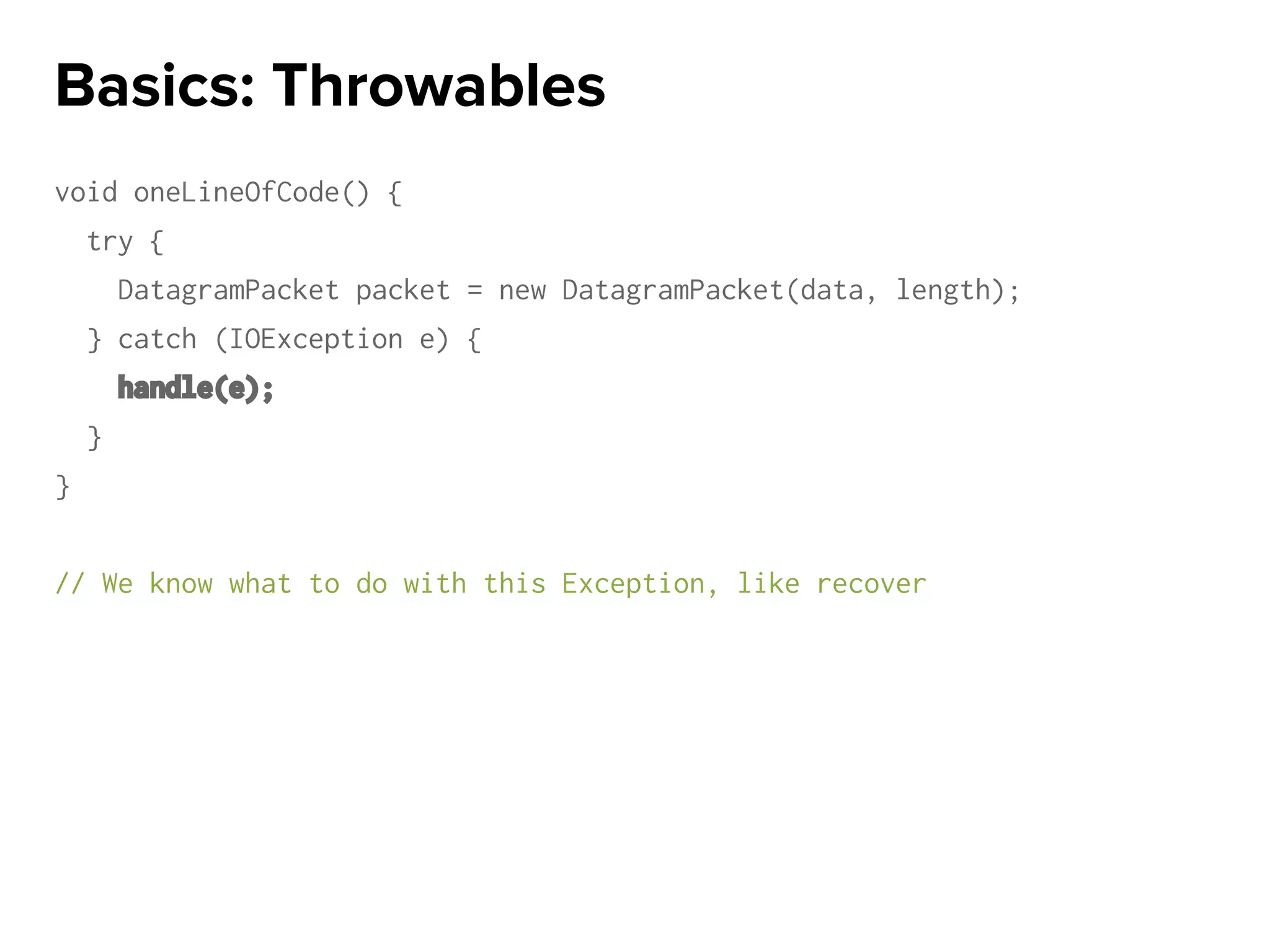 void oneLineOfCode() {
try {
DatagramPacket packet = new DatagramPacket(data, length);
} catch (IOException e) {
handle(e);
}
}
// We know what to do with this Exception, like recover
Basics: Throwables
 