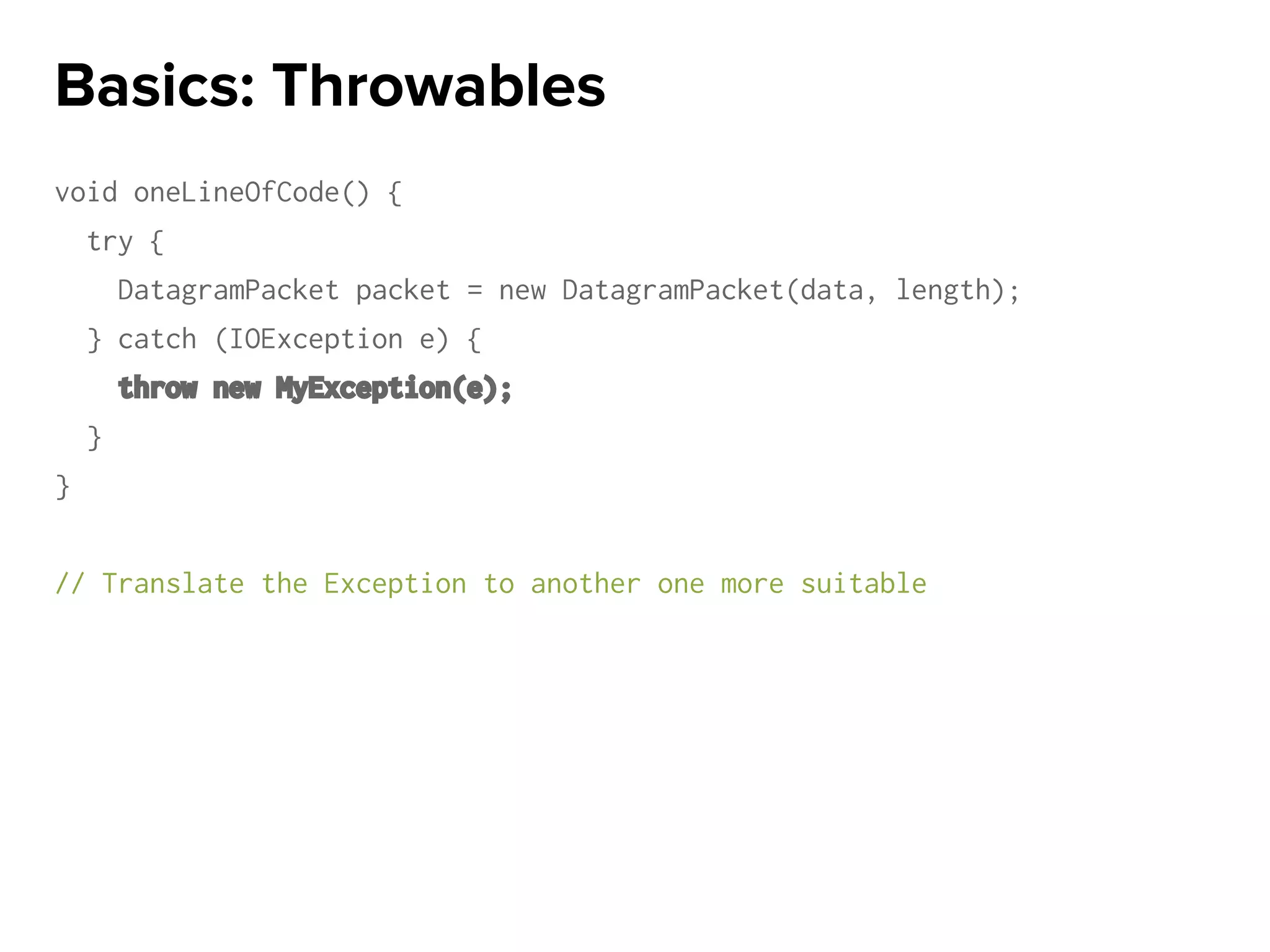 void oneLineOfCode() {
try {
DatagramPacket packet = new DatagramPacket(data, length);
} catch (IOException e) {
throw new MyException(e);
}
}
// Translate the Exception to another one more suitable
Basics: Throwables
 