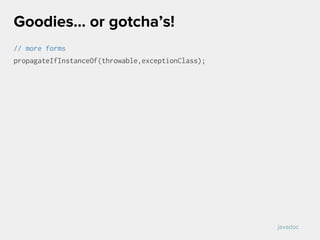 // more forms
propagateIfInstanceOf(throwable,exceptionClass);
Goodies… or gotcha’s!
javadoc
 