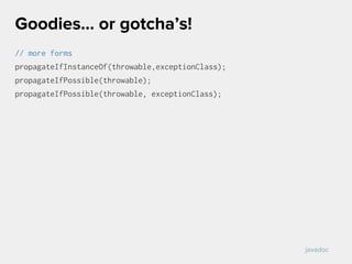// more forms
propagateIfInstanceOf(throwable,exceptionClass);
propagateIfPossible(throwable);
propagateIfPossible(throwable, exceptionClass);
Goodies… or gotcha’s!
javadoc
 