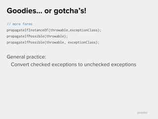 // more forms
propagateIfInstanceOf(throwable,exceptionClass);
propagateIfPossible(throwable);
propagateIfPossible(throwable, exceptionClass);
General practice:
Convert checked exceptions to unchecked exceptions
Goodies… or gotcha’s!
javadoc
 