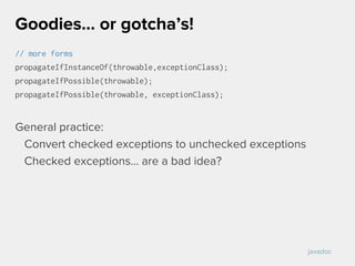 // more forms
propagateIfInstanceOf(throwable,exceptionClass);
propagateIfPossible(throwable);
propagateIfPossible(throwable, exceptionClass);
General practice:
Convert checked exceptions to unchecked exceptions
Checked exceptions... are a bad idea?
Goodies… or gotcha’s!
javadoc
 