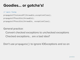 // more forms
propagateIfInstanceOf(throwable,exceptionClass);
propagateIfPossible(throwable);
propagateIfPossible(throwable, exceptionClass);
General practice:
Convert checked exceptions to unchecked exceptions
Checked exceptions... are a bad idea?
Don’t use propagate() to ignore IOExceptions and so on
Goodies… or gotcha’s!
javadoc
 