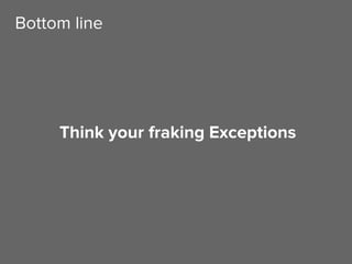 Think your fraking Exceptions
Bottom line
 