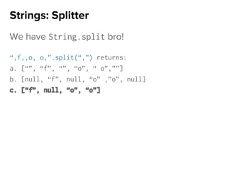 We have String.split bro!
“,f,,o, o,”.split(“,”) returns:
a. [“”, “f”, “”, “o”, “ o”,””]
b. [null, “f”, null, “o” ,”o”, null]
c. [“f”, null, “o”, “o”]
Strings: Splitter
 
